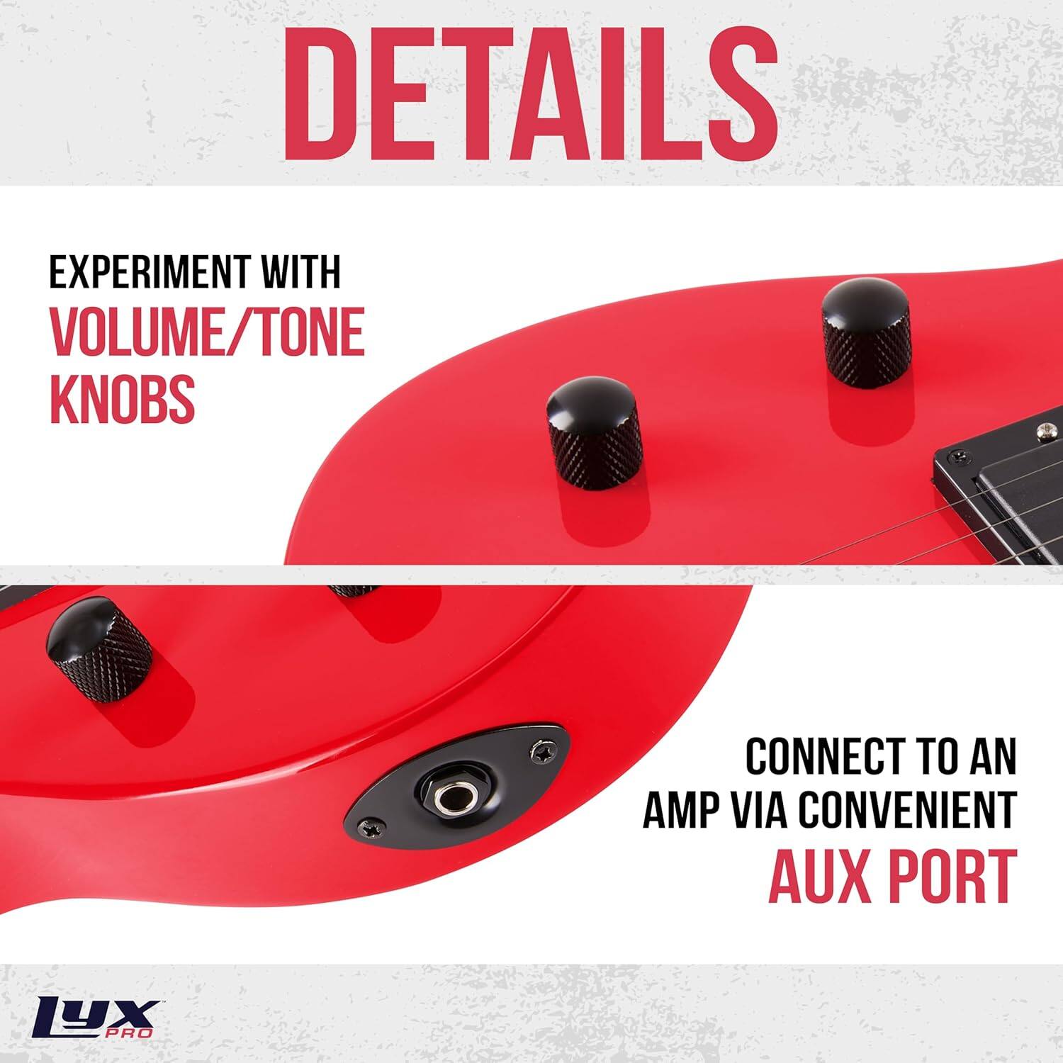 DETAILS

EXPERIMENT WITH VOLUME/TONE KNOBS

CONNECT TO AN AMP VIA CONVENIENT AUX PORT

LYX PRO