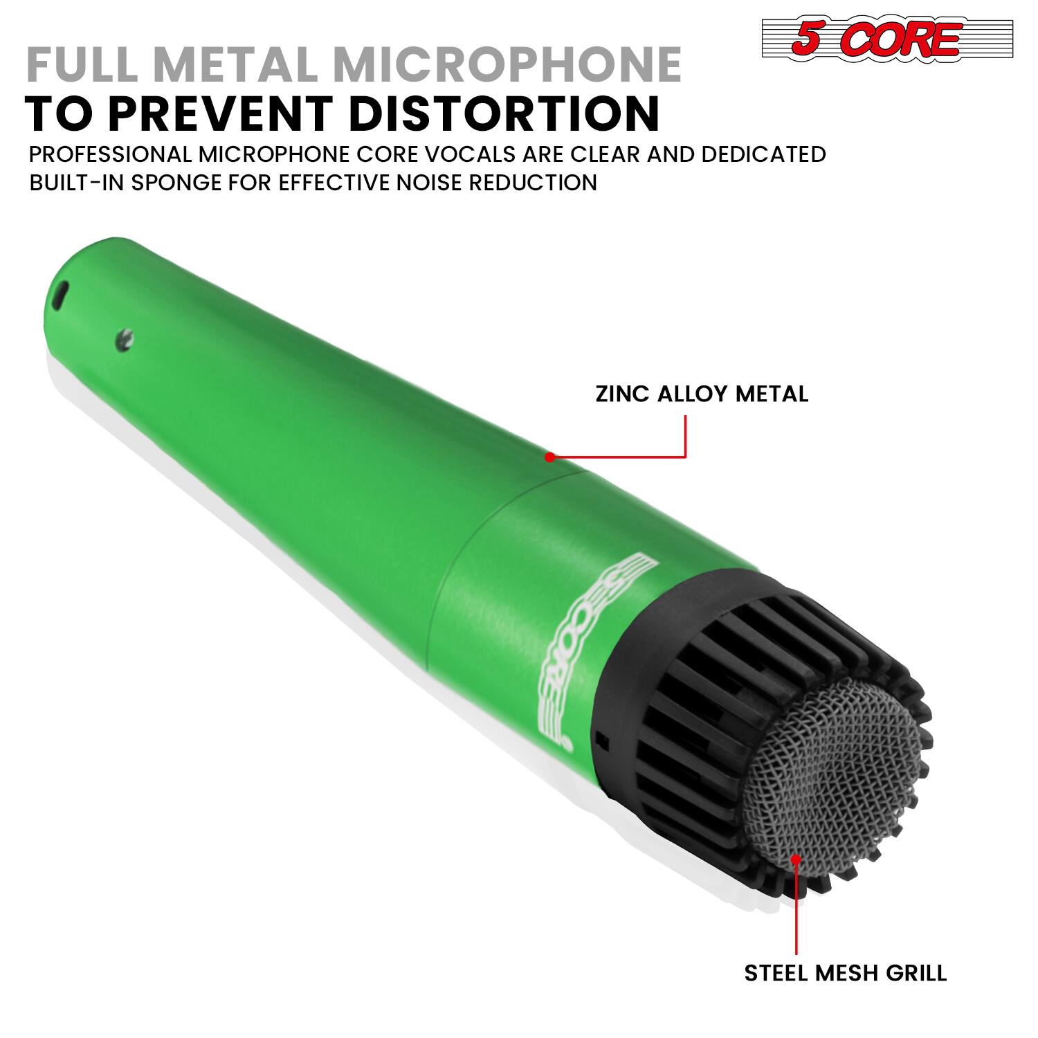 5 CORE FULL METAL MICROPHONE TO PREVENT DISTORTION  
PROFESSIONAL MICROPHONE CORE VOCALS ARE CLEAR AND DEDICATED  
BUILT-IN SPONGE FOR EFFECTIVE NOISE REDUCTION  
ZINC ALLOY METAL  
STEEL MESH GRILL