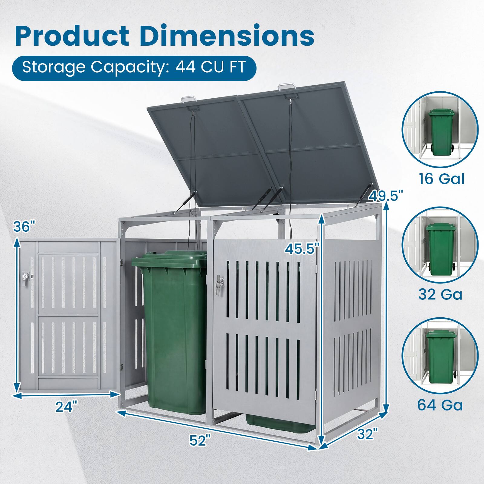 Product Dimensions  
Storage Capacity: 44 CU FT  
49.5"  
16 Gal  
36"  
45.5"  
32 Ga  
24"  
64 Ga  
52"  
32"