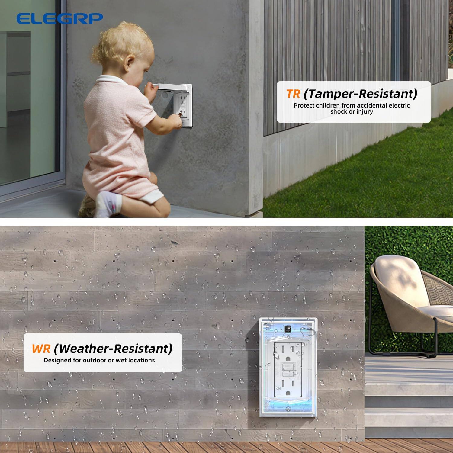 ELEGRP

TR (Tamper-Resistant)
Protect children from accidental electric shock or injury

WR (Weather-Resistant)
Designed for outdoor or wet locations