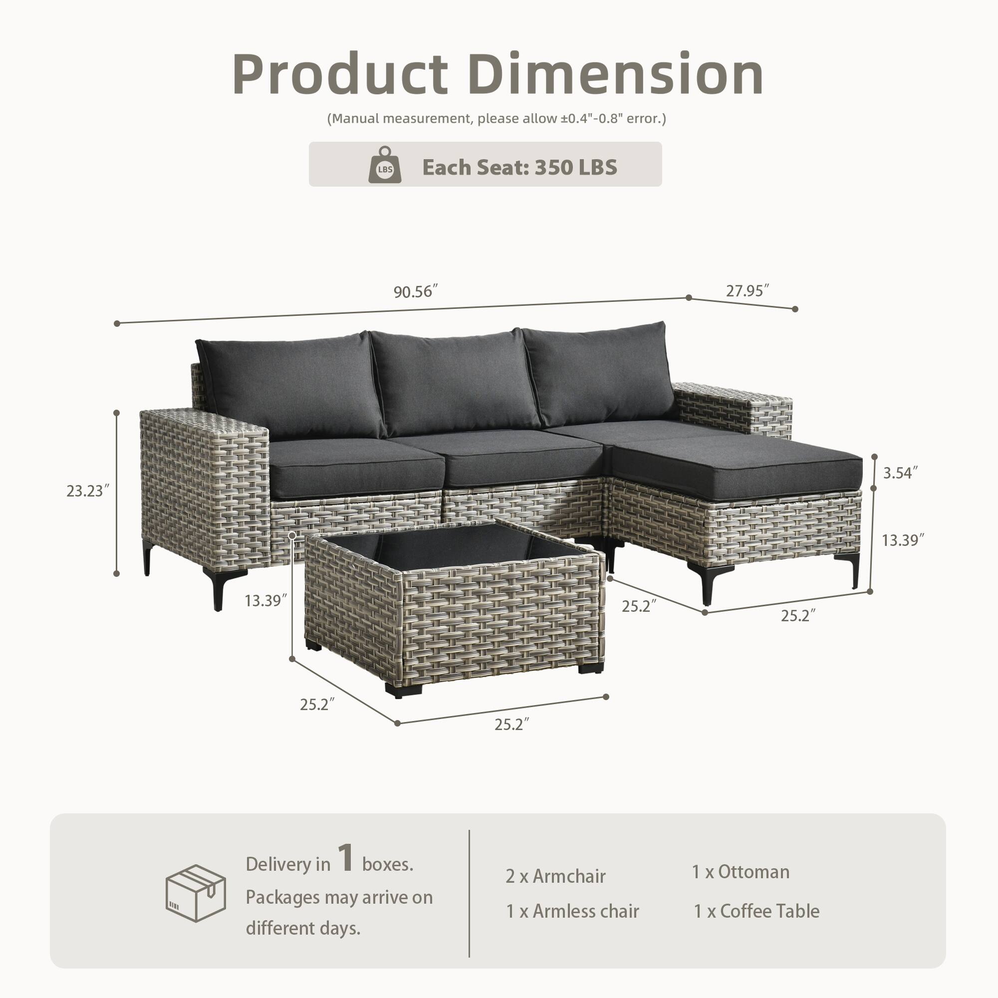 Product Dimension  
(Manual measurement, please allow 0.4"-0.8" error.)  

Each Seat: 350 LBS  

90.56"  
27.95"  
23.23"  
3.54"  
13.39"  
25.2"  
25.2"  
25.2"  
25.2"  

Delivery in 1 boxes.  
Packages may arrive on different days.  

2 x Armchair  
1 x Armless chair  
1 x Ottoman  
1 x Coffee Table