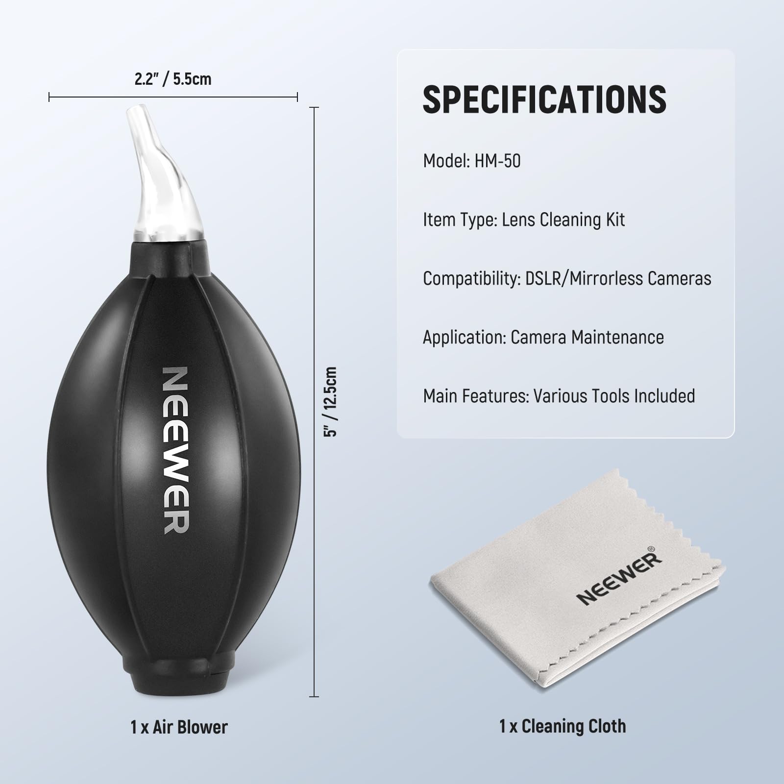 2.2" / 5.5cm

SPECIFICATIONS
Model: HM-50
Item Type: Lens Cleaning Kit
Compatibility: DSLR/Mirrorless Cameras
Application: Camera Maintenance
Main Features: Various Tools Included

NEEWER
1 x Air Blower

NEEWER
1 x Cleaning Cloth