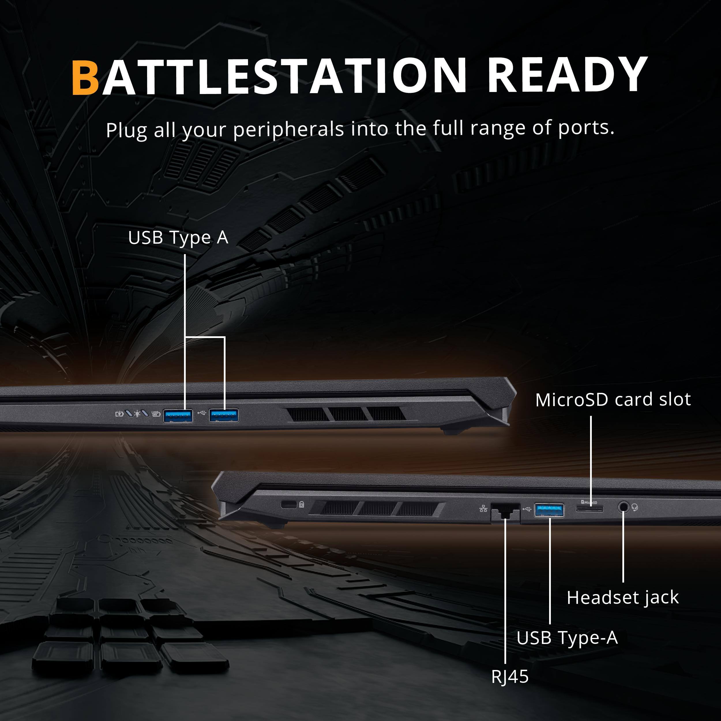 BATTLESTATION READY  
Plug all your peripherals into the full range of ports.  

- USB Type A  
- MicroSD card slot  
- Headset jack  
- USB Type-A  
- RJ45