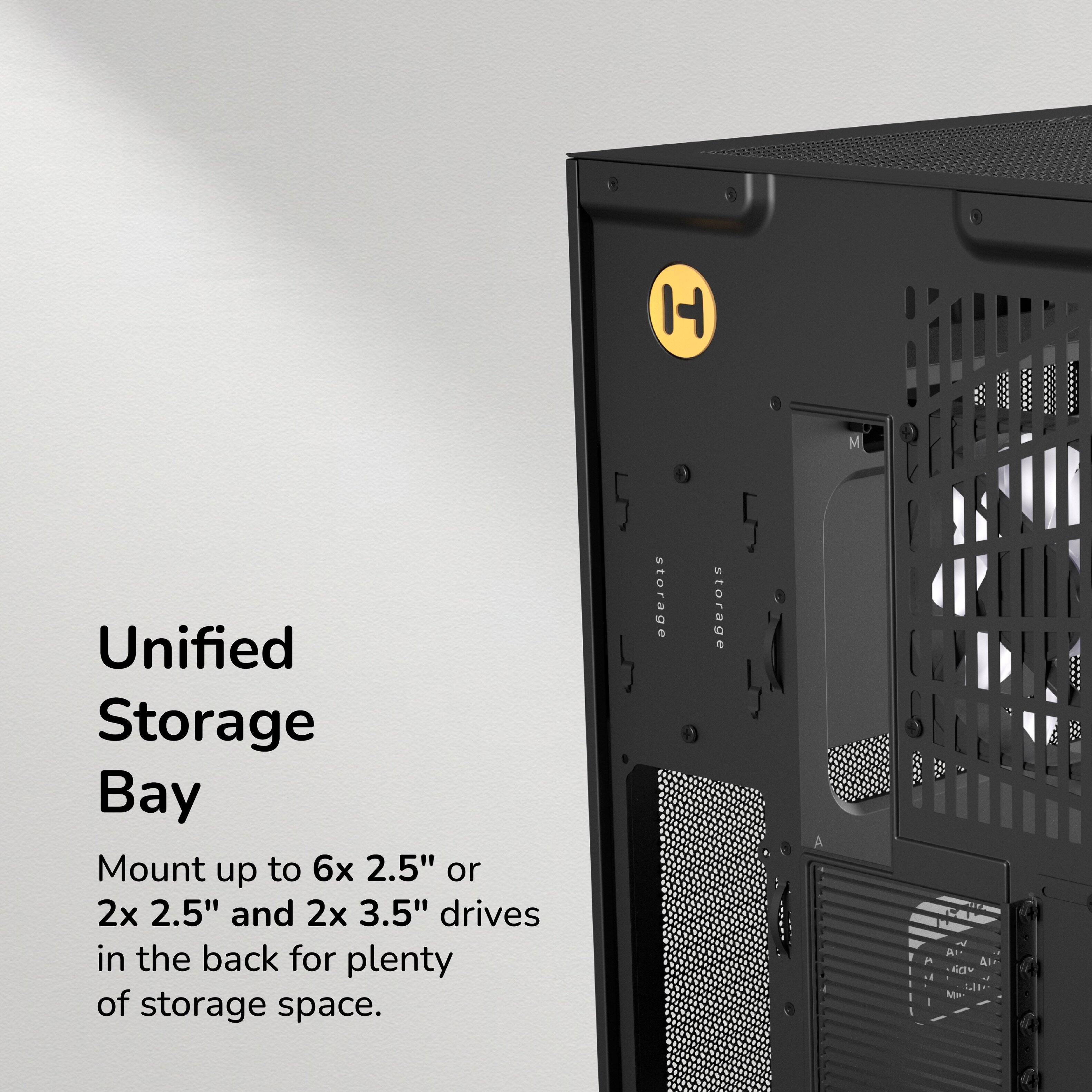 Unified Storage Bay  
Mount up to 6x 2.5" or 2x 2.5" and 2x 3.5" drives in the back for plenty of storage space.