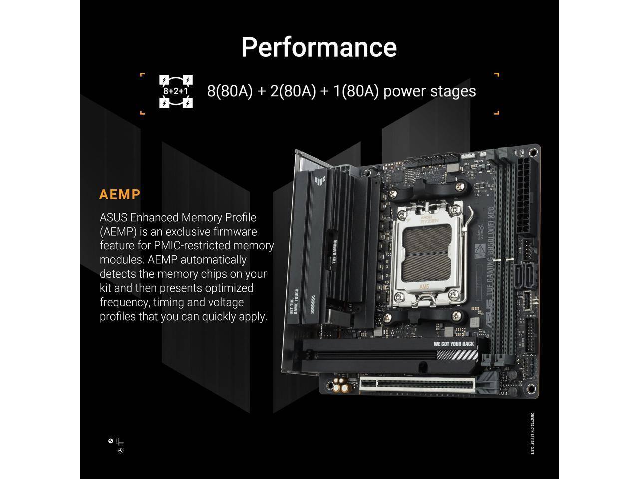 Performance  
8+2+1 8(80A) + 2(80A) + 1 (80A) power stages

AEMP  
ASUS Enhanced Memory Profile (AEMP) is an exclusive firmware feature for PMIC-restricted memory modules. AEMP automatically detects the memory chips on your kit and then presents optimized frequency, timing and voltage profiles that you can quickly apply.

WIFI 8850 GAMING TUF  
WE GOT YOUR BACK

exar LECLSCAN