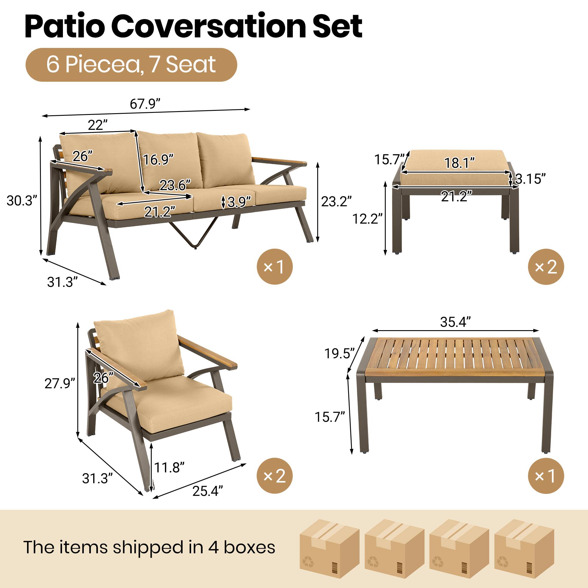 Patio Conversation Set  
6 Pieces, 7 Seat  

Dimensions:  
- Sofa: 67.9" x 22" x 30.3" x 26" x 16.9" x 23.6" x 21.2" x 3.9"  
- Side Tables: 15.7" x 18.1" x 21.2" x 12.2" x 18.1" x 21.2" x 3.15"  
- Armchairs: 31.3" x 27.9" x 26" x 11.8" x 25.4"  
- Coffee Table: 35.4" x 19.5" x 15.7"  

The items shipped in 4 boxes