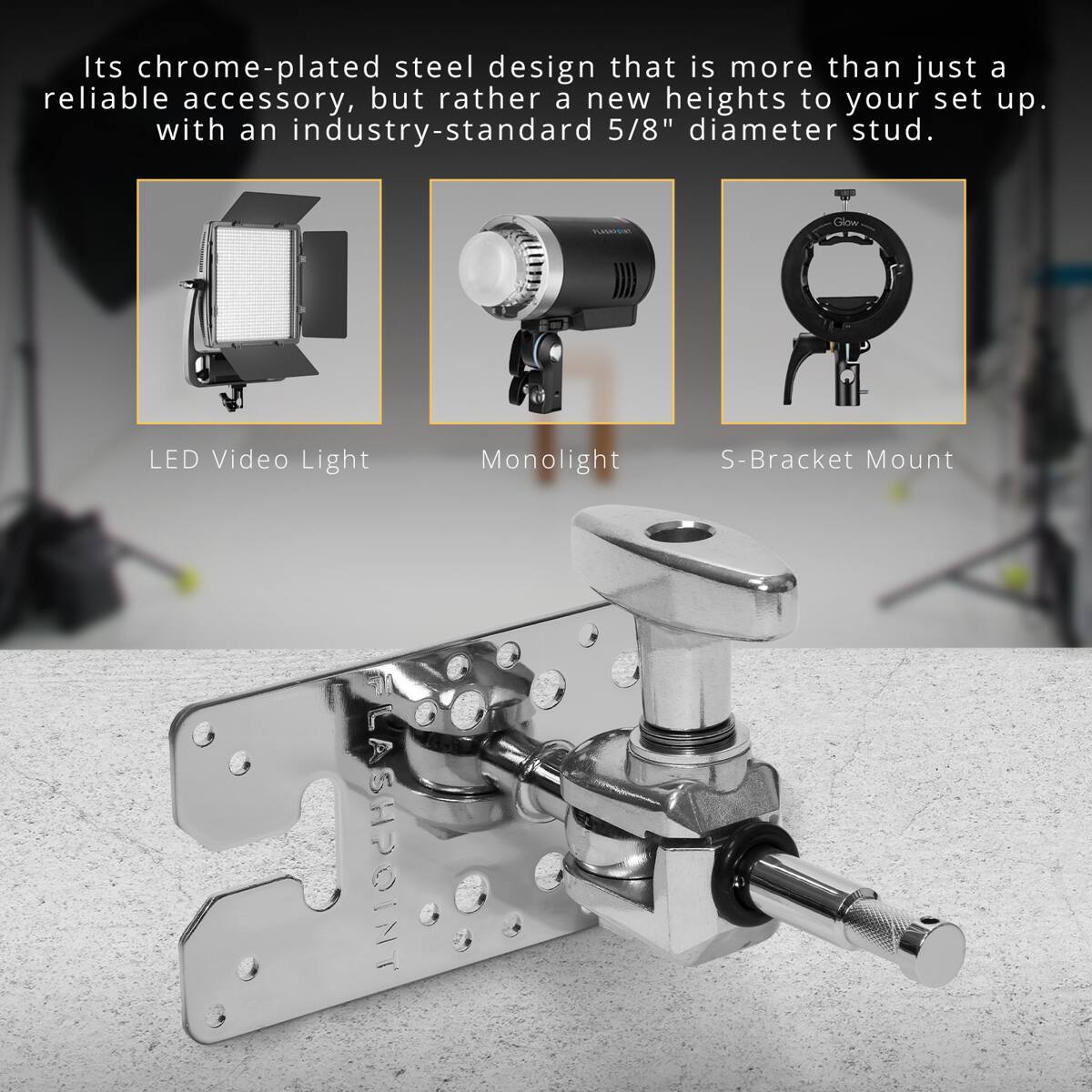 Its chrome-plated steel design that is more than just a reliable accessory, but rather a new heights to your set up. with an industry-standard 5/8" diameter stud.

PLASSIC
Glow
LED Video Light
Monolight
S-Bracket Mount