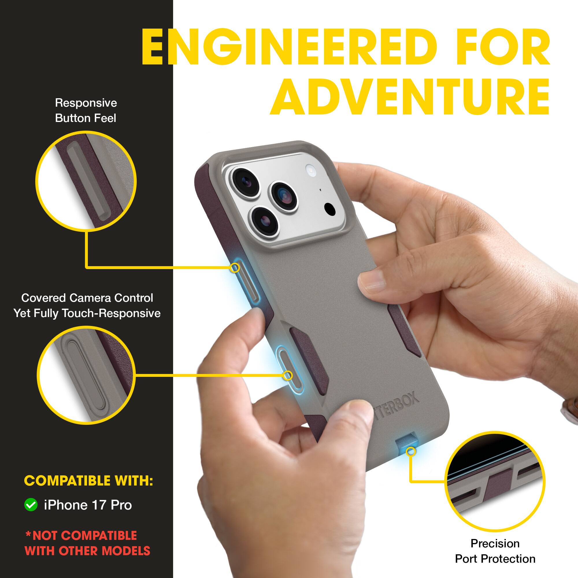 ENGINEERED FOR ADVENTURE

- Responsive Button Feel
- Covered Camera Control Yet Fully Touch-Responsive
- Precision Port Protection

COMPATIBLE WITH:
- iPhone 17 Pro
*NOT COMPATIBLE WITH OTHER MODELS