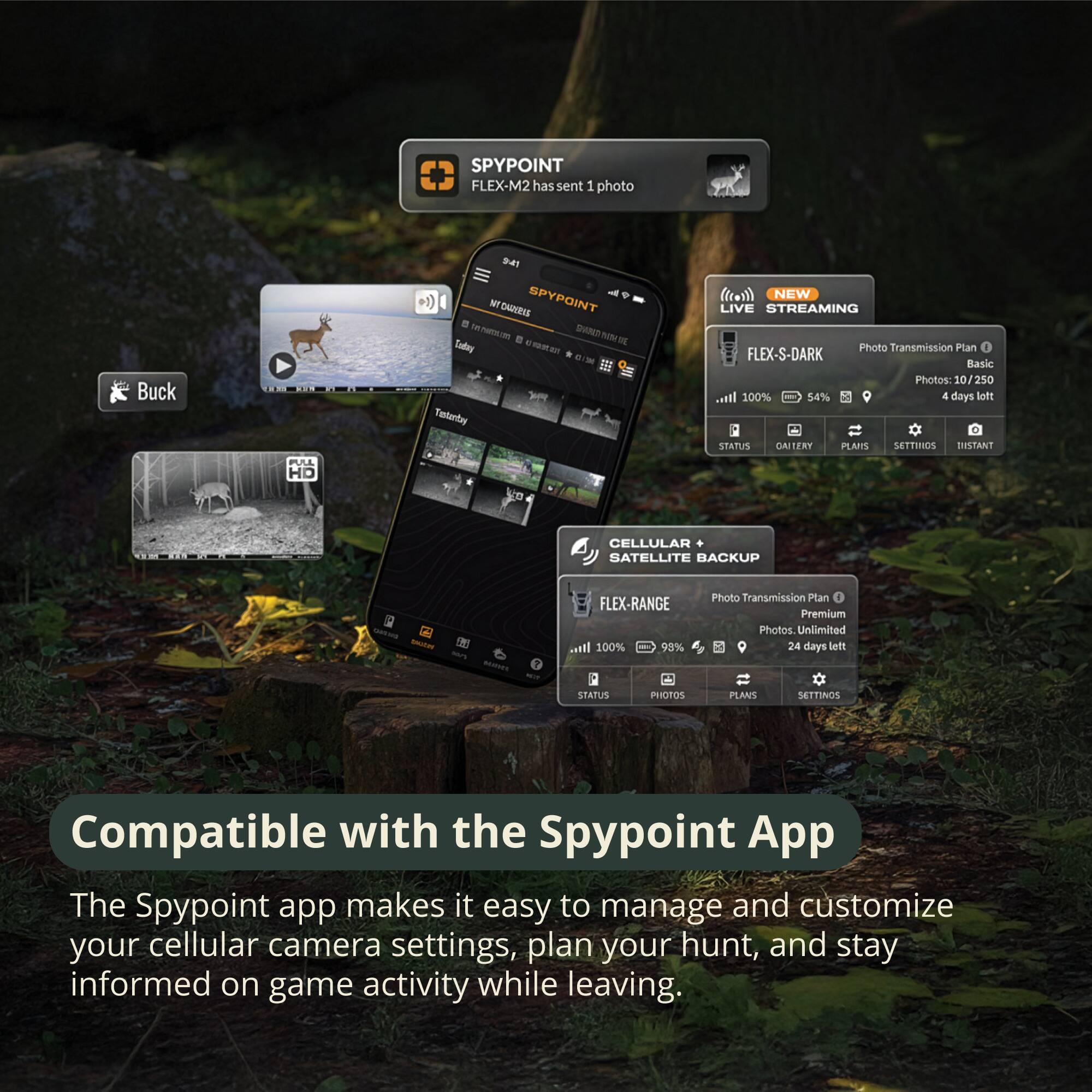 SPYPOINT FLEX-M2 has sent 1 photo Buck 4 MT ENDIBLE SPYPOINT - SNS - . noto  Cabry  E  -  Tastenby ((ror)) NEW LIVE STREAMING Photo Transmission Plan FLEX-S-DARK Rasic Photos: 10/250 lit.. 100% 54% 4 days lott STATUS OAITERY PLAIS SETTINOS DISTANT PULE HD tn CELLULAR SATELLITE BACKUP -A RSS FLEX-RANGE 100% 99% Photo Transmission Ptan Premium Photos Unlimited 24 days Sem STATUS PHOTOS PLANS SETTINOS Compatible with the Spypoint App The Spypoint app makes it easy to manage and customize your cellular camera settings, plan your hunt, and stay informed on game activity while leaving.