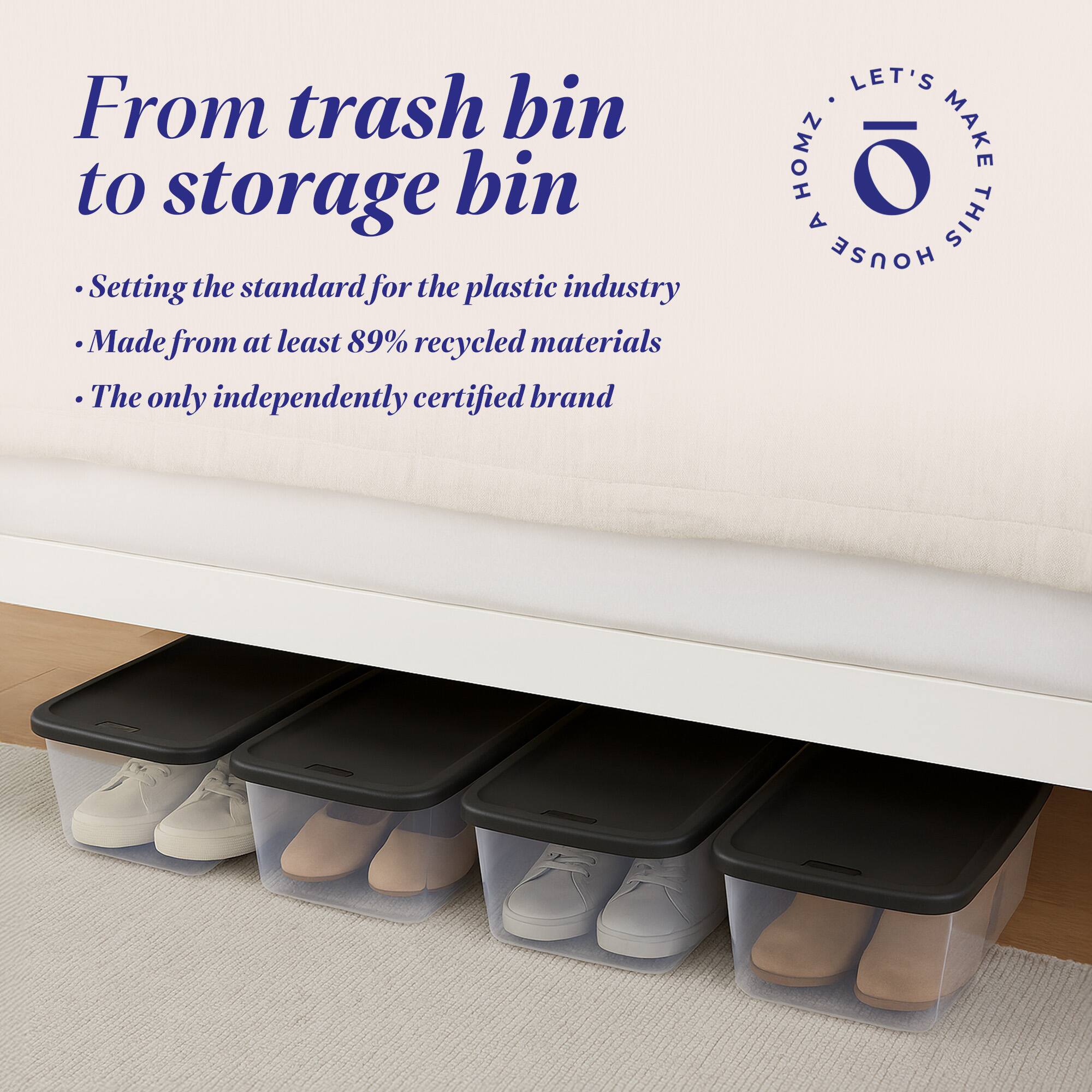 From trash bin to storage bin

- Setting the standard for the plastic industry
- Made from at least 89% recycled materials
- The only independently certified brand

LET'S MAKE THIS HOUSE