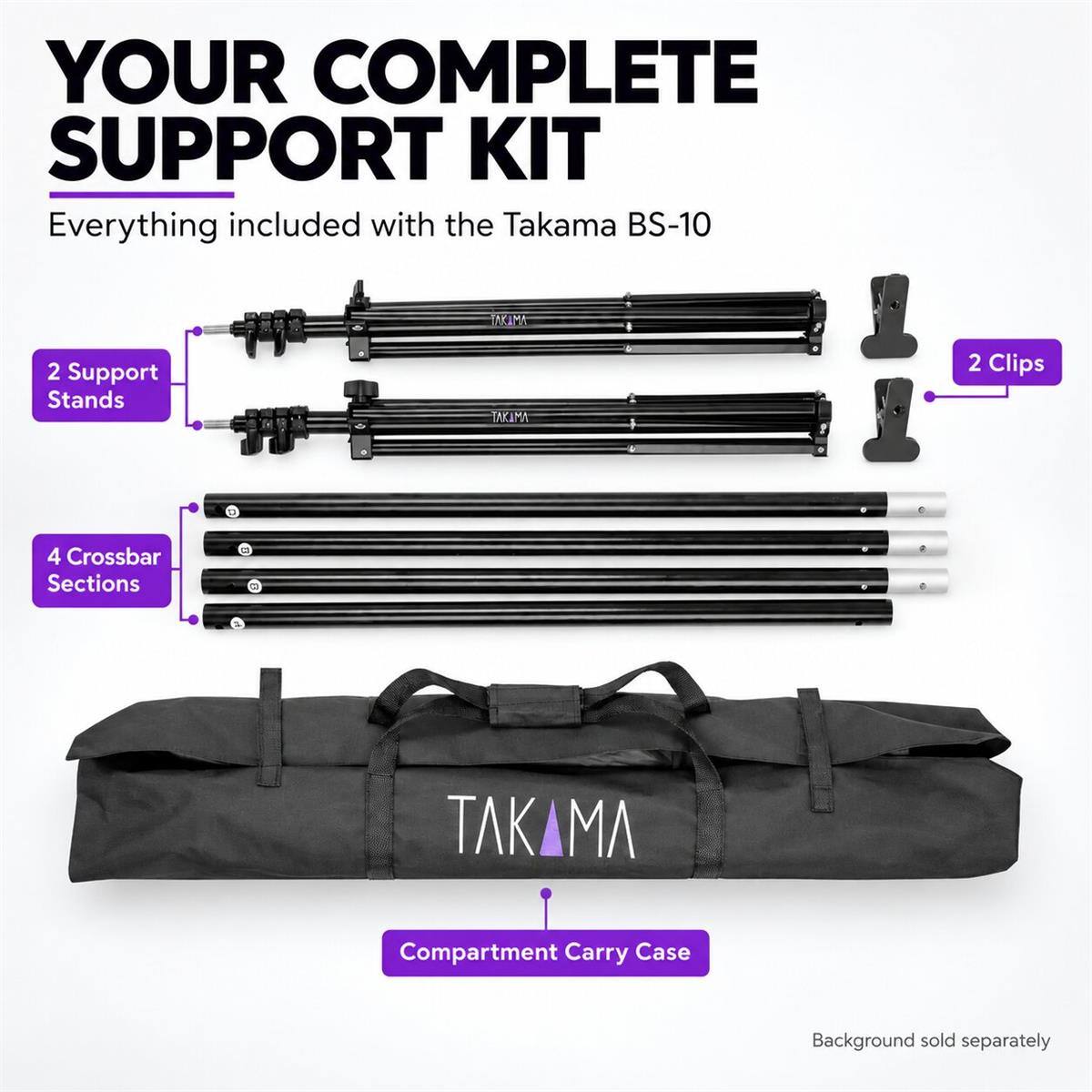 YOUR COMPLETE SUPPORT KIT  
Everything included with the Takama BS-10

- 2 Support Stands
- 2 Clips
- 4 Crossbar Sections
- Compartment Carry Case

Background sold separately