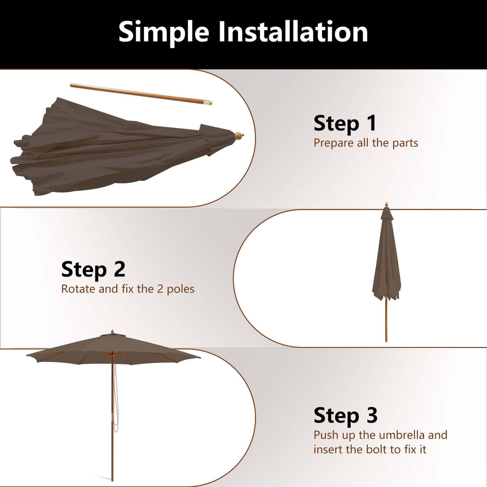 Simple Installation

Step 1 Prepare all the parts

Step 2 Rotate and fix the 2 poles

Step 3 Push up the umbrella and insert the bolt to fix it
