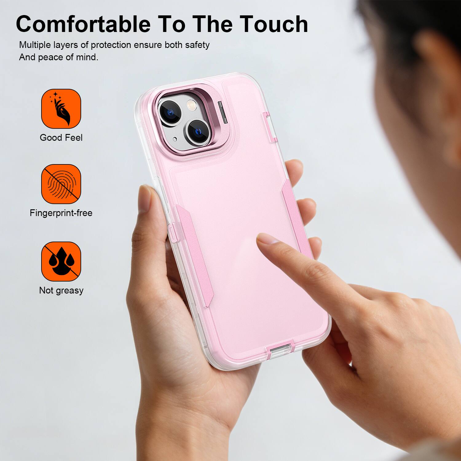 Comfortable To The Touch

Multiple layers of protection ensure both safety And peace of mind.

- Good Feel
- Fingerprint-free
- Not greasy