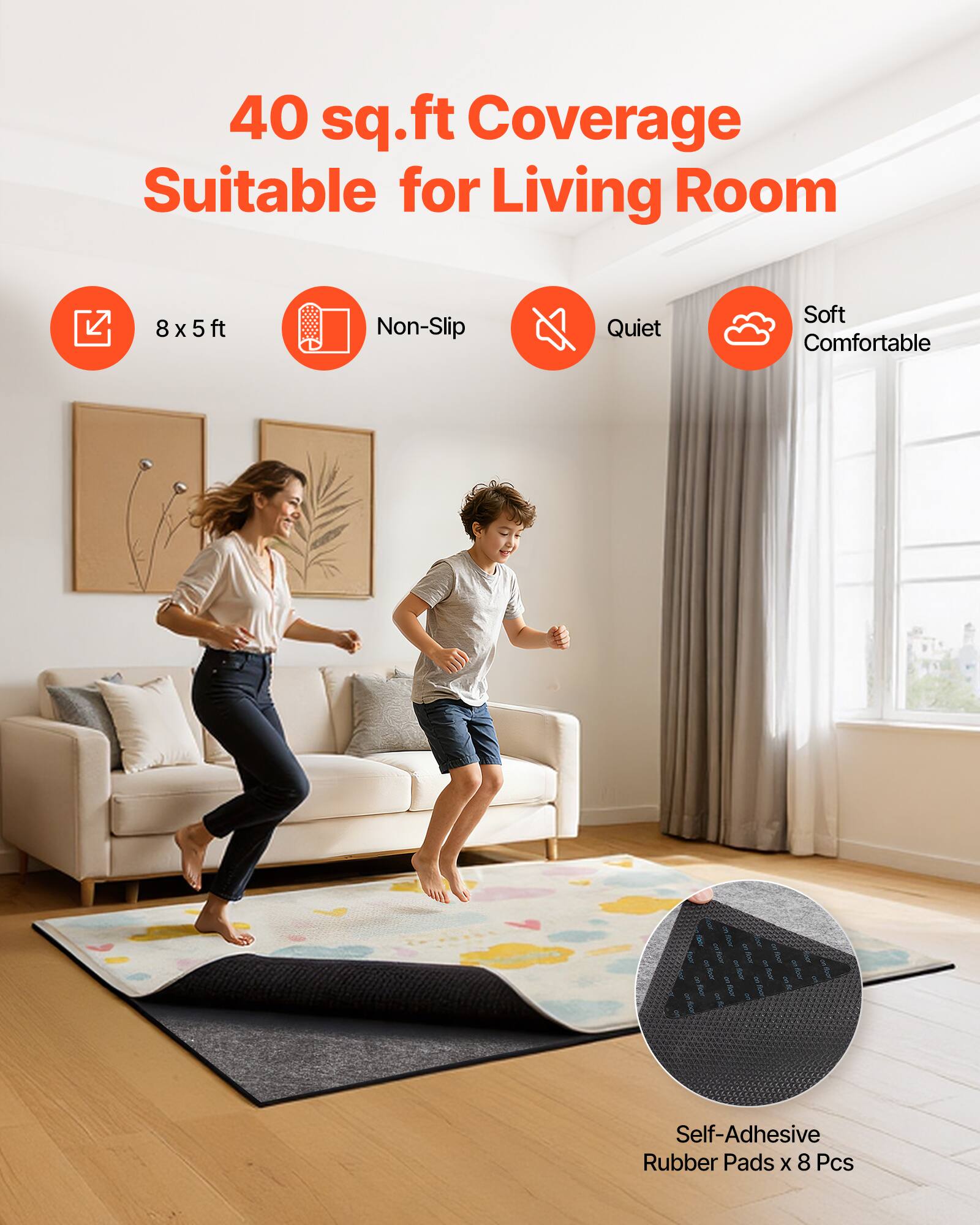 40 sq.ft Coverage Suitable for Living Room  
8 x 5 ft  
Non-Slip Quiet Soft Comfortable  
Self-Adhesive Rubber Pads x 8 Pcs