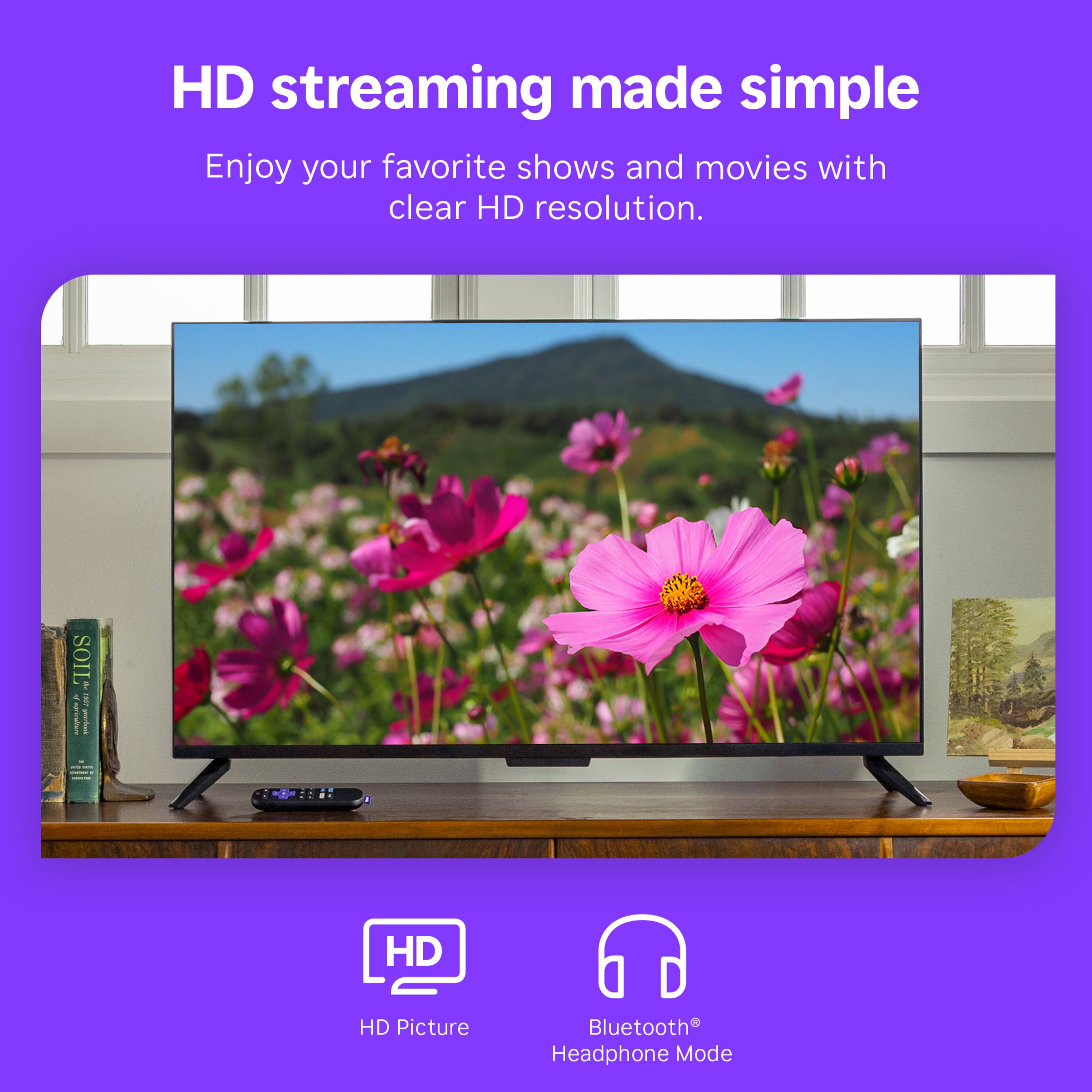 HD streaming made simple  
Enjoy your favorite shows and movies with clear HD resolution.  

HD Picture  
Bluetooth® Headphone Mode