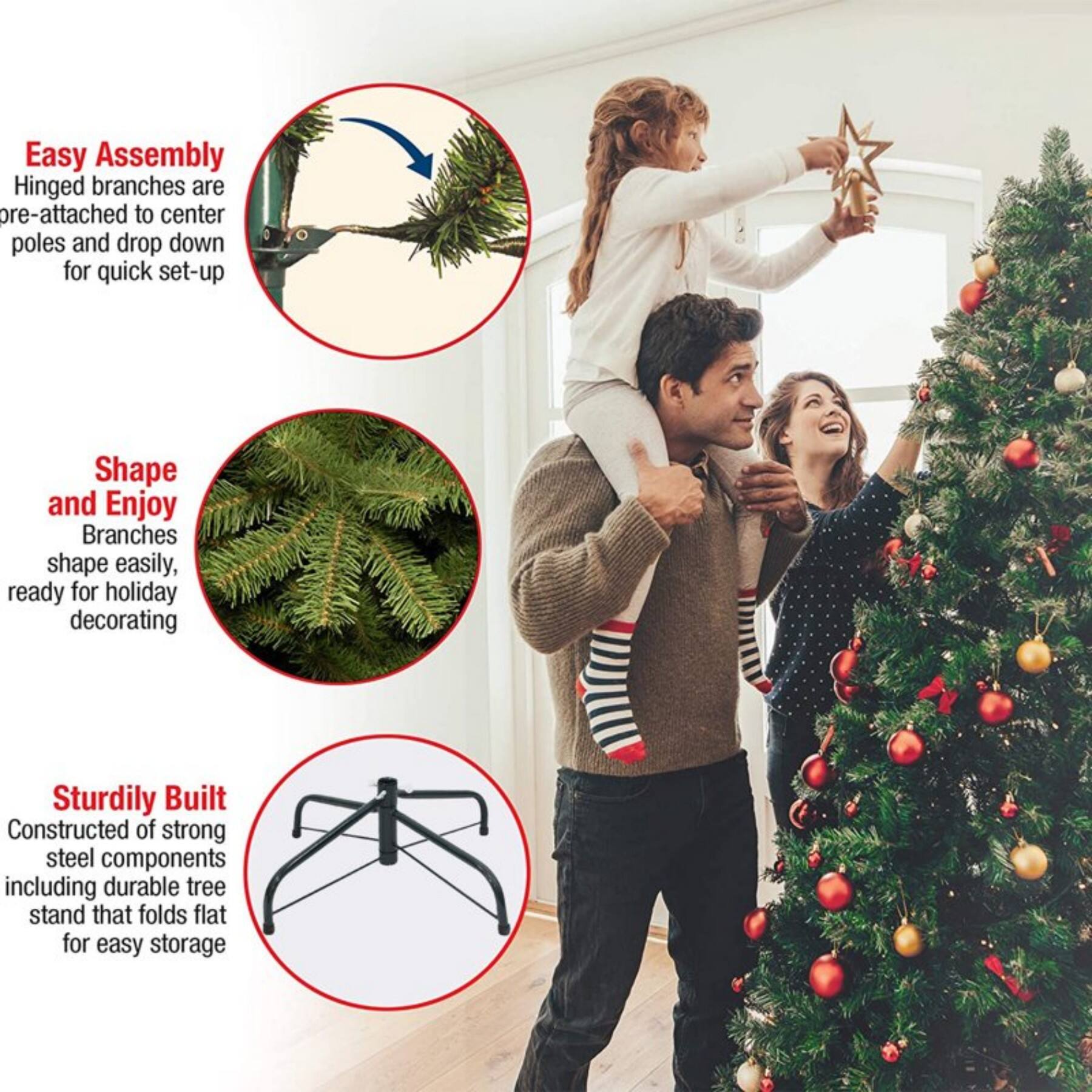 Easy Assembly  
Hinged branches are pre-attached to center poles and drop down for quick set-up  

Shape and Enjoy  
Branches shape easily, ready for holiday decorating  

Sturdily Built  
Constructed of strong steel components including durable tree stand that folds flat for easy storage