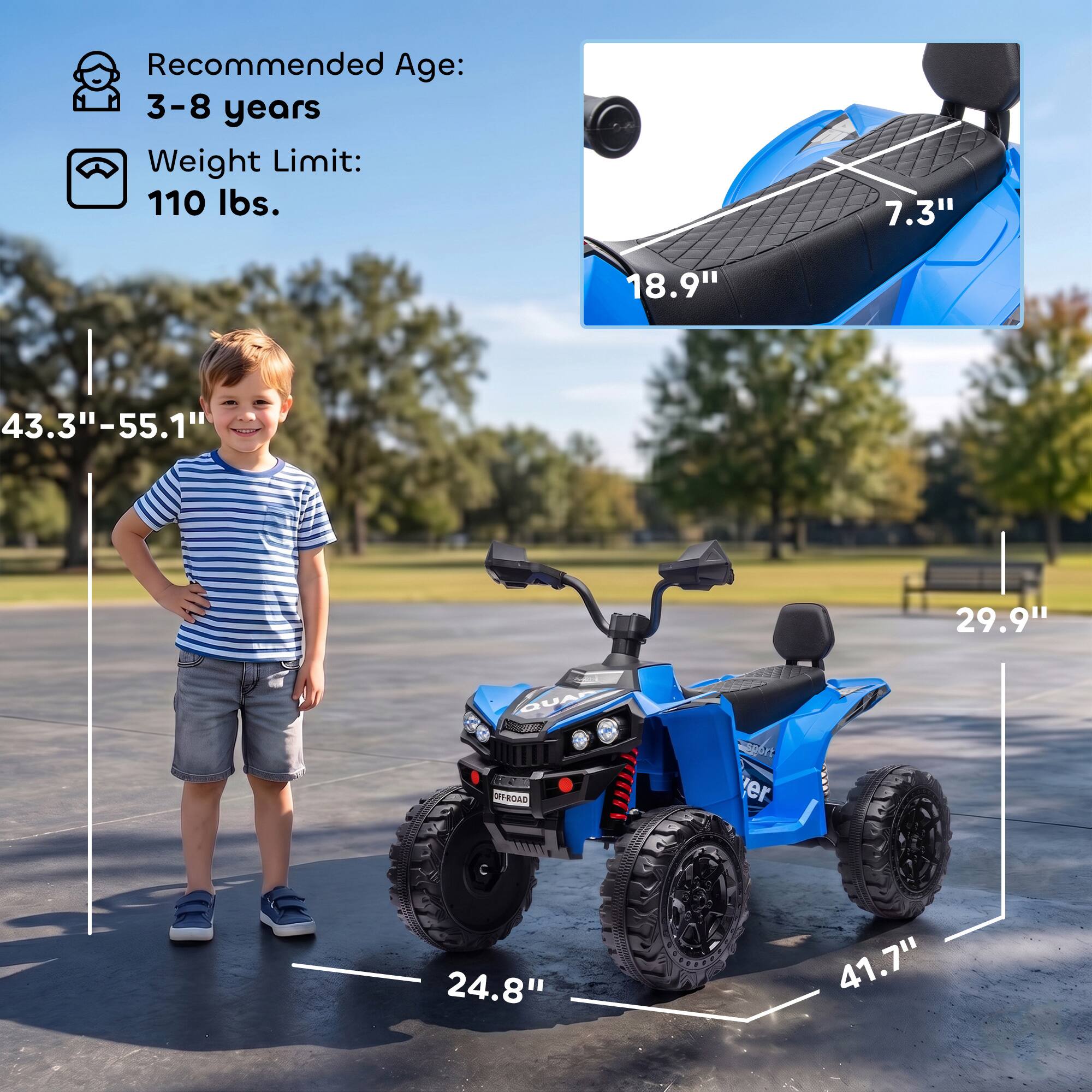 Recommended Age: 3-8 years  
Weight Limit: 110 lbs.  

7.3"  
18.9"  
43.3"-55.1"  
29.9"  
QUAD OFF ROAD  
sport er  
24.8"  
41.7"