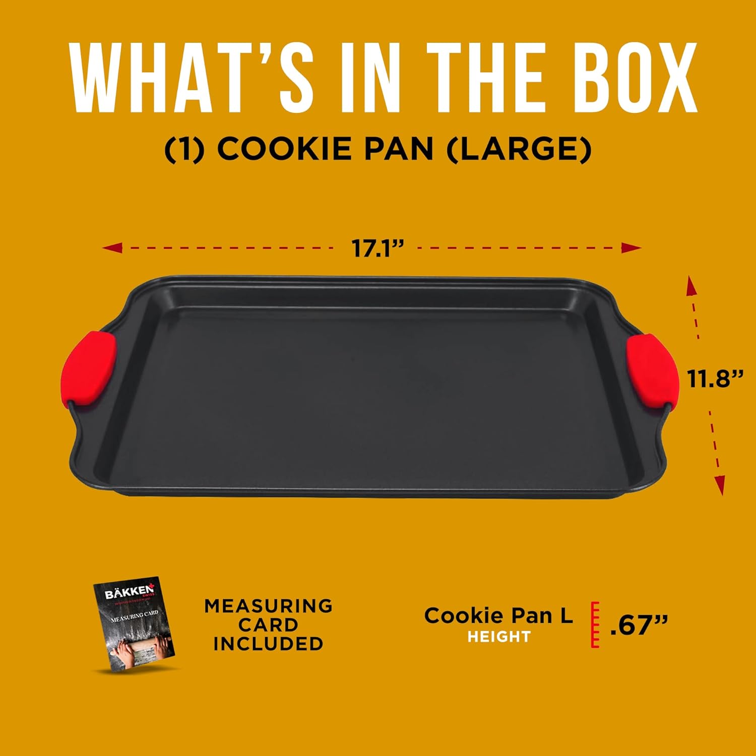 WHAT'S IN THE BOX (1) COOKIE PAN (LARGE) 17.1" 11.8" MEASURING CARD INCLUDED Cookie Pan L HEIGHT .67"