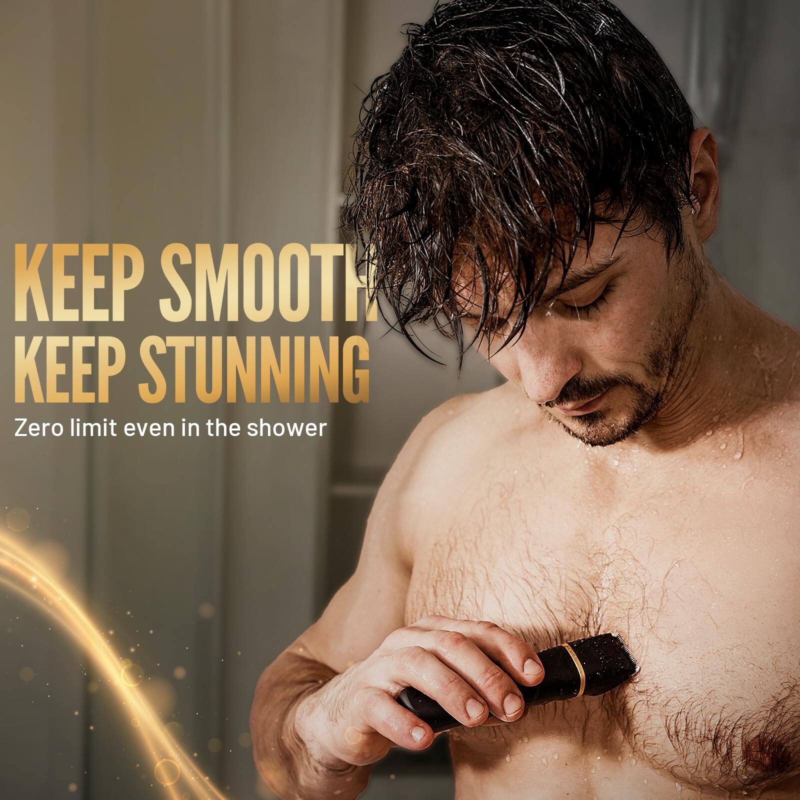KEEP SMOOTH  
KEEP STUNNING  
Zero limit even in the shower