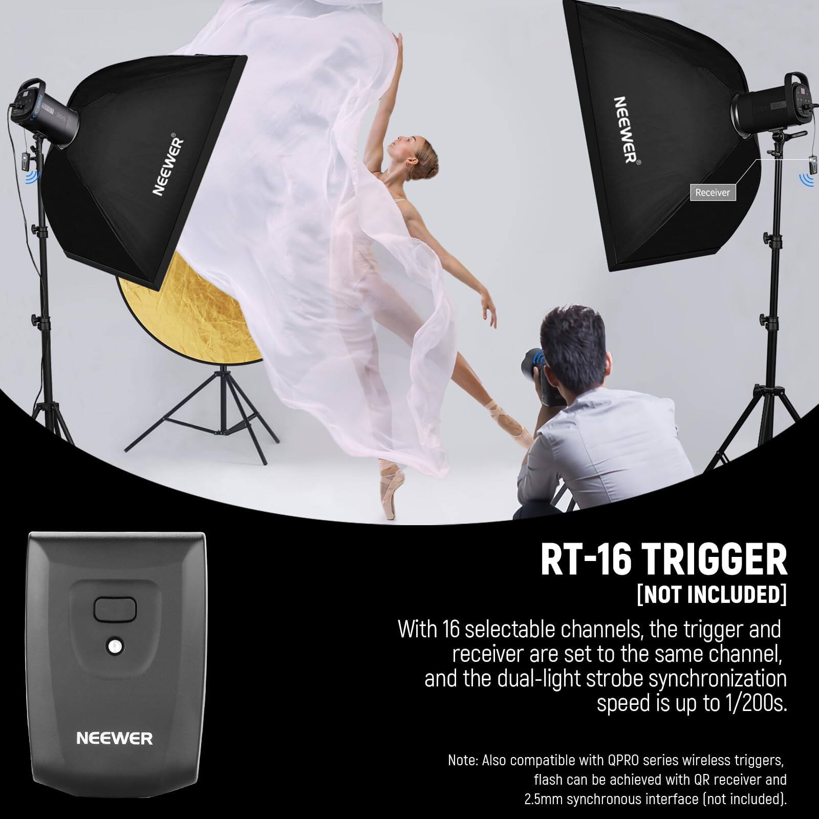 NEEWER NEEWER Receiver NEEWER RT-16 TRIGGER [NOT INCLUDED] With 16 selectable channels, the trigger and receiver are set to the same channel, and the dual-light strobe synchronization speed is up to 1/200s. Note: Also compatible with OPRO series wireless triggers, flash can be achieved with QR receiver and 2.5mm synchronous interface (not included).