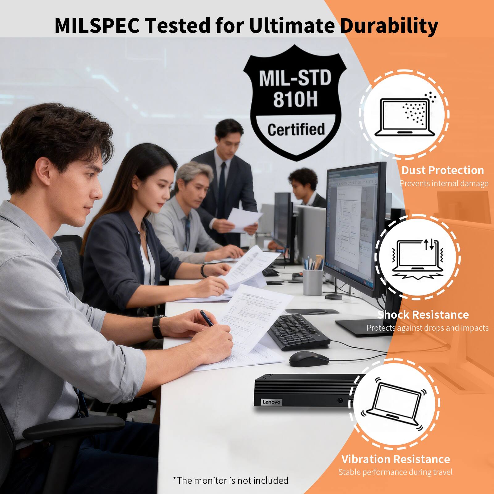 MILSPEC Tested for Ultimate Durability

MIL-STD 810H Certified

- Dust Protection
  - Prevents internal damage

- Shock Resistance
  - Protects against drops and impacts

- Vibration Resistance
  - Stable performance during travel

*The monitor is not included