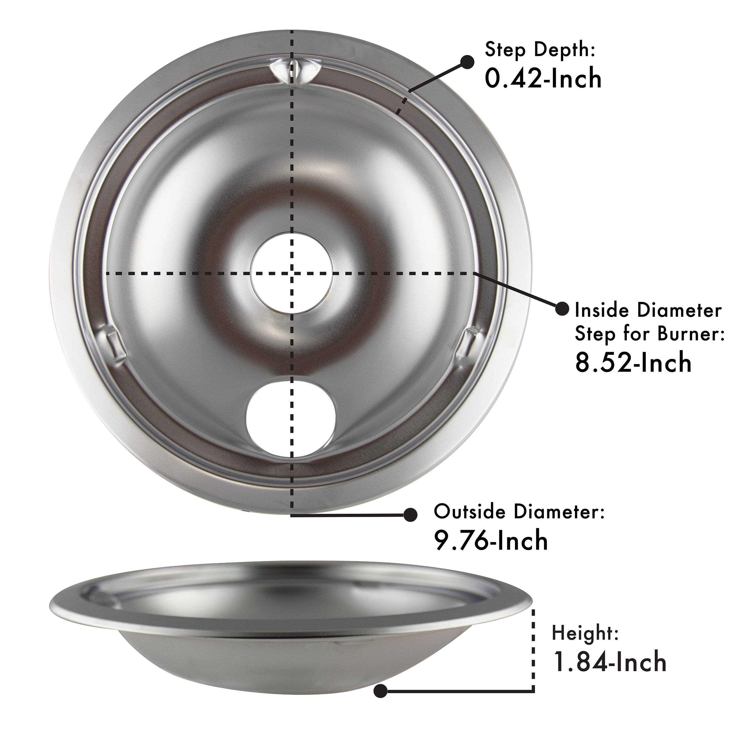Step Depth: 0.42-Inch  
Inside Diameter Step for Burner: 8.52-Inch  
Outside Diameter: 9.76-Inch  
Height: 1.84-Inch