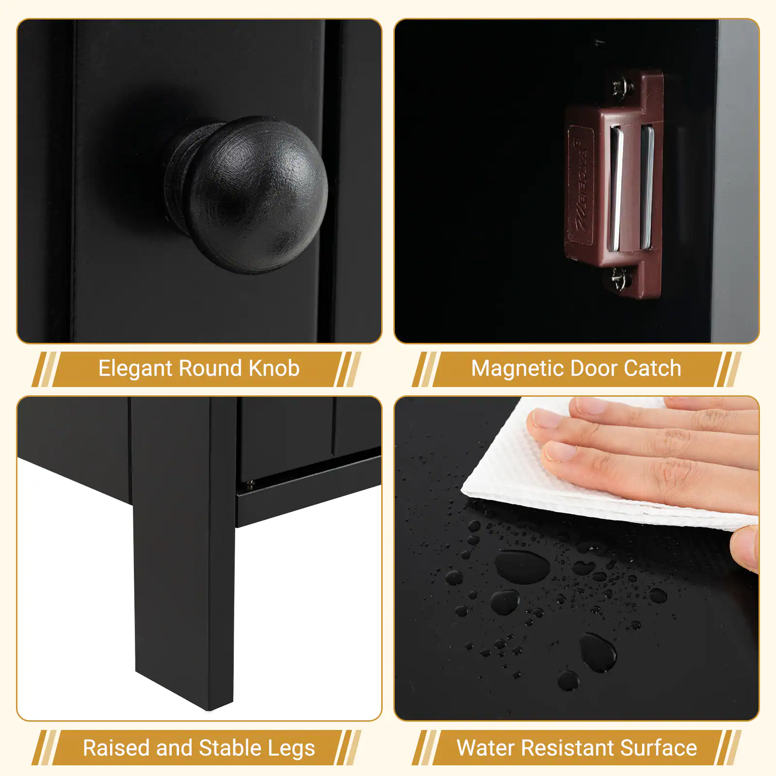 Elegant Round Knob

Magnetic Door Catch

Raised and Stable Legs

Water Resistant Surface