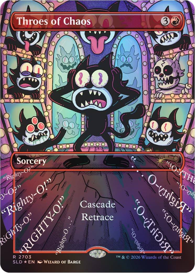 Throes of Chaos  
3  
Sorcery  
"Righty-O?"  
"O-YTH O?"  
"Righty-O!"  
"Righty-O! Righty-O!"  
Cascade Retrace  
"RIGHTY-O!"  
2703  
"Righty-O" TM & "Righty-O?"  
"RiGhTy-O."  
2026 Wizards of the Coast  
SLD *EN*  
WIZARD OF BARGE