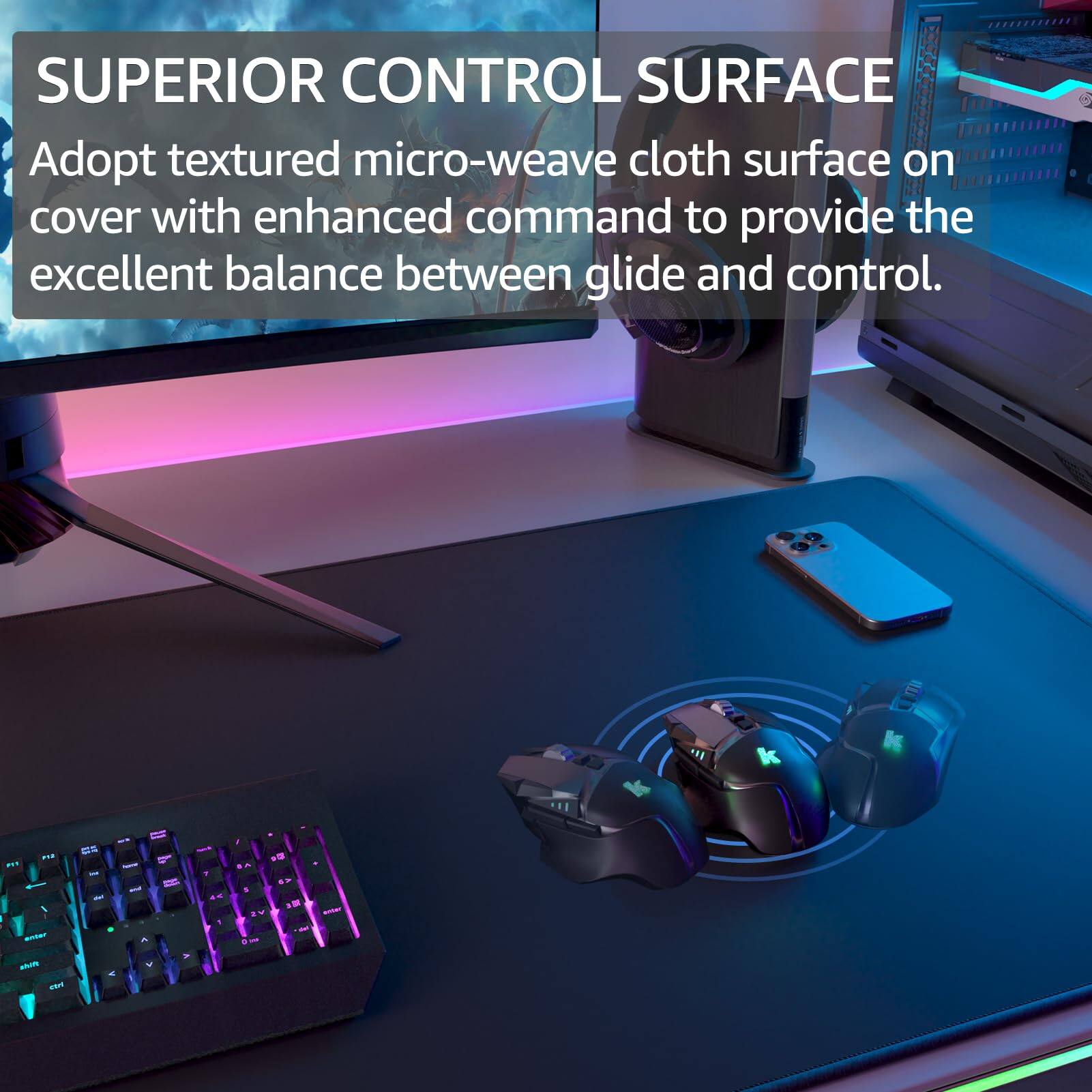 SUPERIOR CONTROL SURFACE  
Adopt textured micro-weave cloth surface on cover with enhanced command to provide the excellent balance between glide and control.