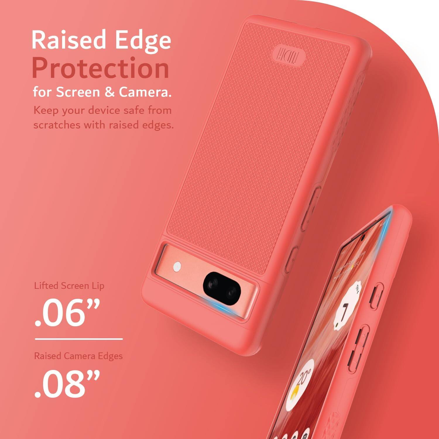 Raised Edge Protection for Screen & Camera.  
Keep your device safe from scratches with raised edges.

Lifted Screen Lip .06"  
Raised Camera Edges .08"