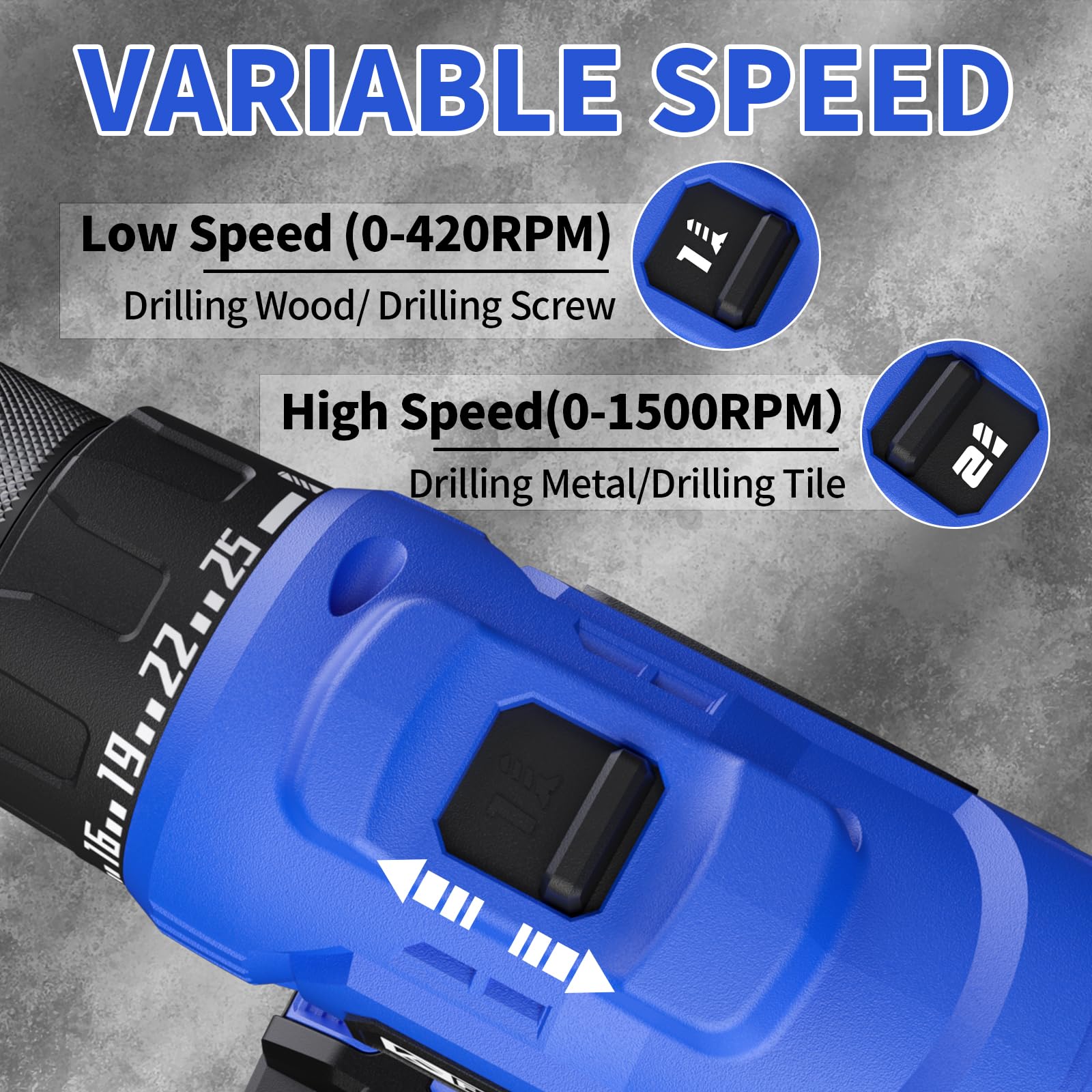 VARIABLE SPEED

Low Speed (0-420RPM)
Drilling Wood/ Drilling Screw

High Speed (0-1500RPM)
Drilling Metal/ Drilling Tile