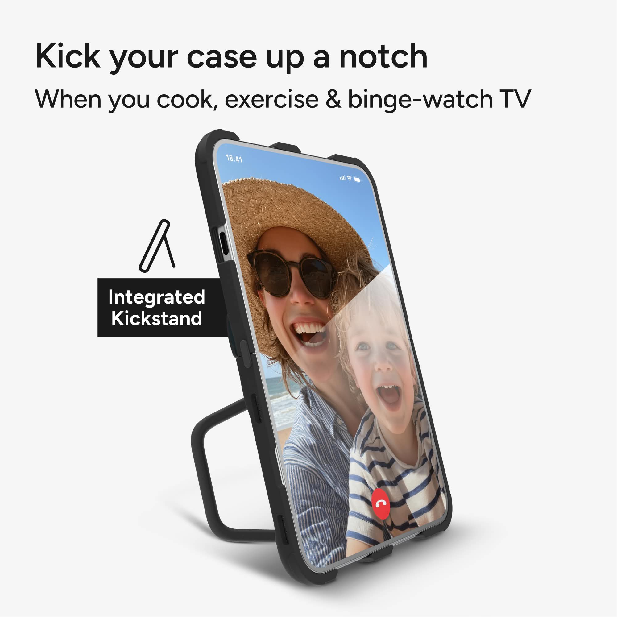 Kick your case up a notch  
When you cook, exercise & binge-watch TV  

18:41  

Integrated Kickstand
