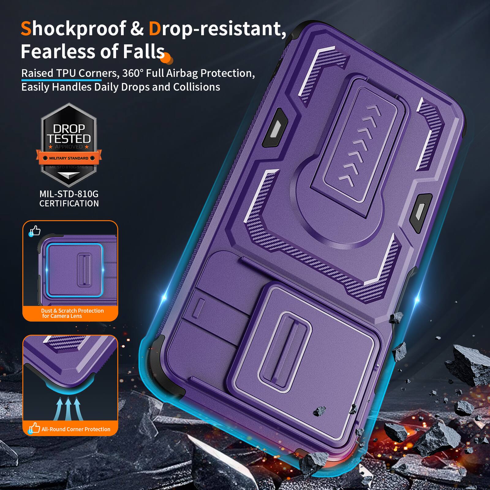 Shockproof & Drop-resistant, Fearless of Falls  
Raised TPU Corners, 360° Full Airbag Protection, Easily Handles Daily Drops and Collisions  
DROP TESTED | MILITARY APPROVED - MIL-STD-810G CERTIFICATION  
Dust & Scratch Protection for Camera Lens  
All-Round Corner Protection