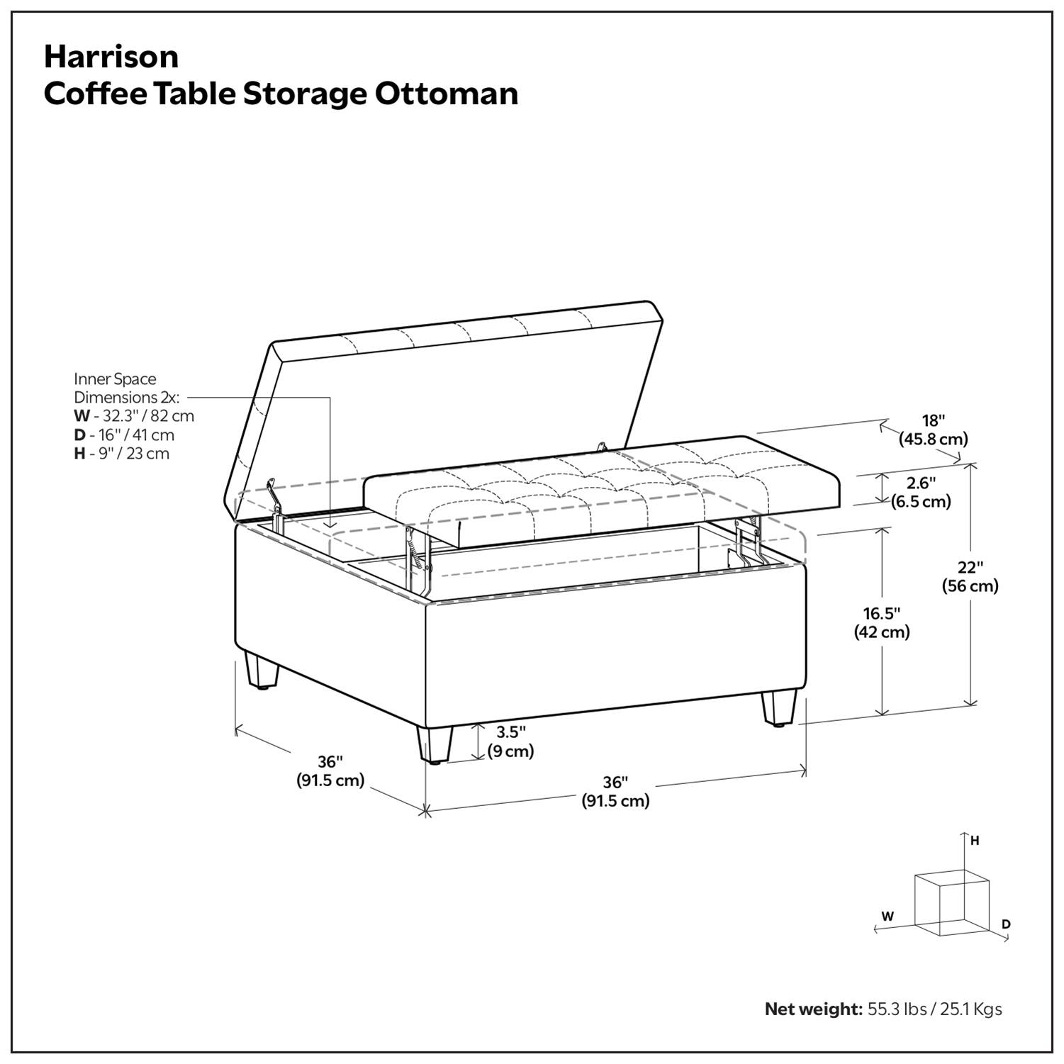 Harrison Coffee Table Storage Ottoman

Inner Space Dimensions 2x:
- W: 32.3" / 82 cm
- D: 16" / 41 cm
- H: 9" / 23 cm

- 18" (45.8 cm)
- 2.6" (6.5 cm)
- 16.5" (42 cm)
- 22" (56 cm)
- 36" (91.5 cm)
- 3.5" (9 cm)
- 36" (91.5 cm)

Net weight: 55.3 lbs / 25.1 Kgs