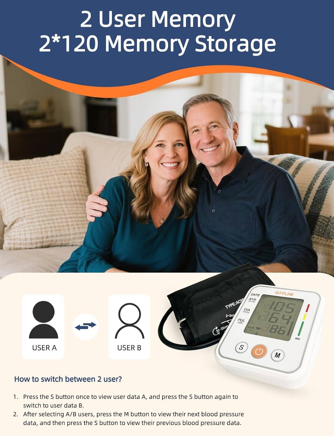 2 User Memory Storage  
2*120 Memory Storage  

How to switch between 2 users?  
1. Press the S button once to view user data A, and press the S button again to switch to user data B.  
2. After selecting A/B users, press the M button to view their next blood pressure data, and then press the S button to view their previous blood pressure data.