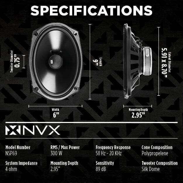 **SPECIFICATIONS**

- **Diameter:** 6"
- **Tweeter:** 0.75"
- **Length:** 5.91"
- **Cutout:** 5.59" x 8.70"
- **Width:** 6"
- **Mounting Depth:** 2.95"
- **Model Number:** NSP69
- **System Impedance:** 4 ohm
- **RMS / Max Power:** 300 W
- **Frequency Response:** 58 Hz - 20 kHz
- **Cone Composition:** Polypropylene
- **Sensitivity:** 89 dB
- **Tweeter Composition:** Silk Dome