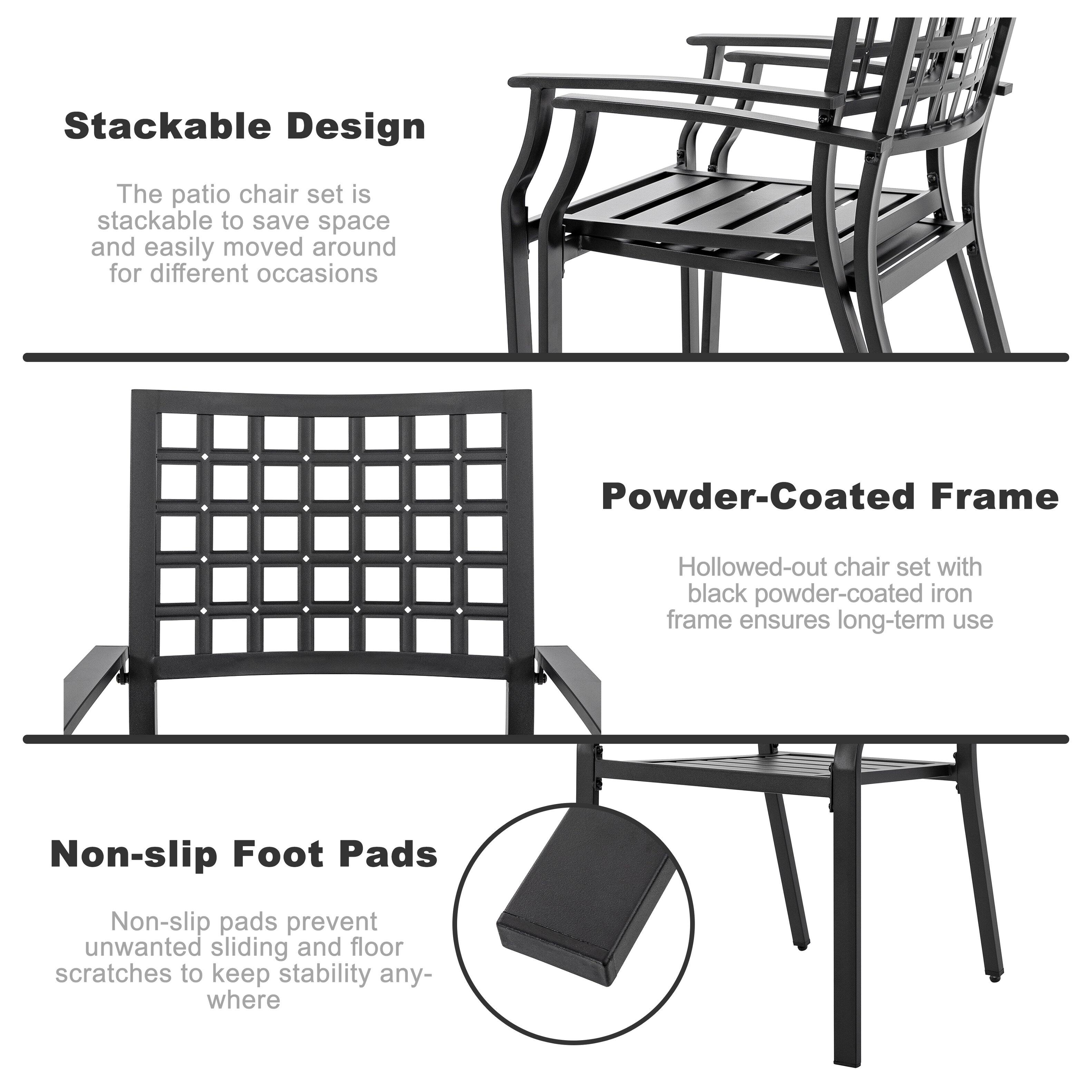 **Stackable Design**  
The patio chair set is stackable to save space and easily moved around for different occasions.

**Powder-Coated Frame**  
Hollowed-out chair set with black powder-coated iron frame ensures long-term use.

**Non-slip Foot Pads**  
Non-slip pads prevent unwanted sliding and floor scratches to keep stability anywhere.