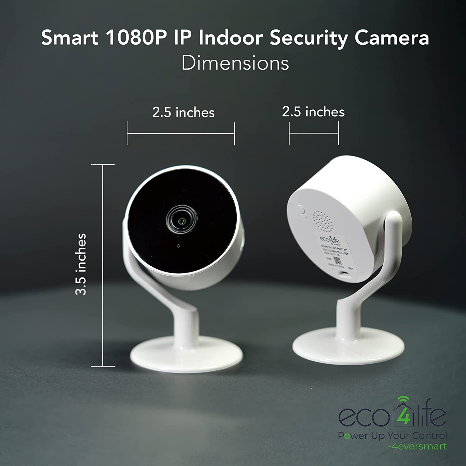Smart 1080P IP Indoor Security Camera  
Dimensions  

2.5 inches  
2.5 inches  
3.5 inches  

eco4life  
Power Up Your Control  
-4ever smart