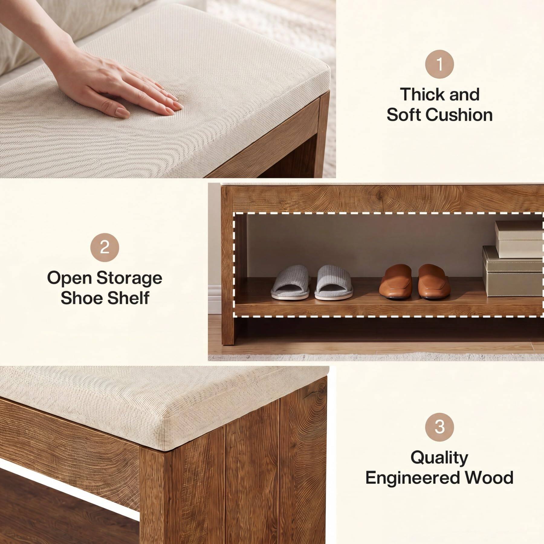 1. Thick and Soft Cushion
2. Open Storage Shoe Shelf
3. Quality Engineered Wood