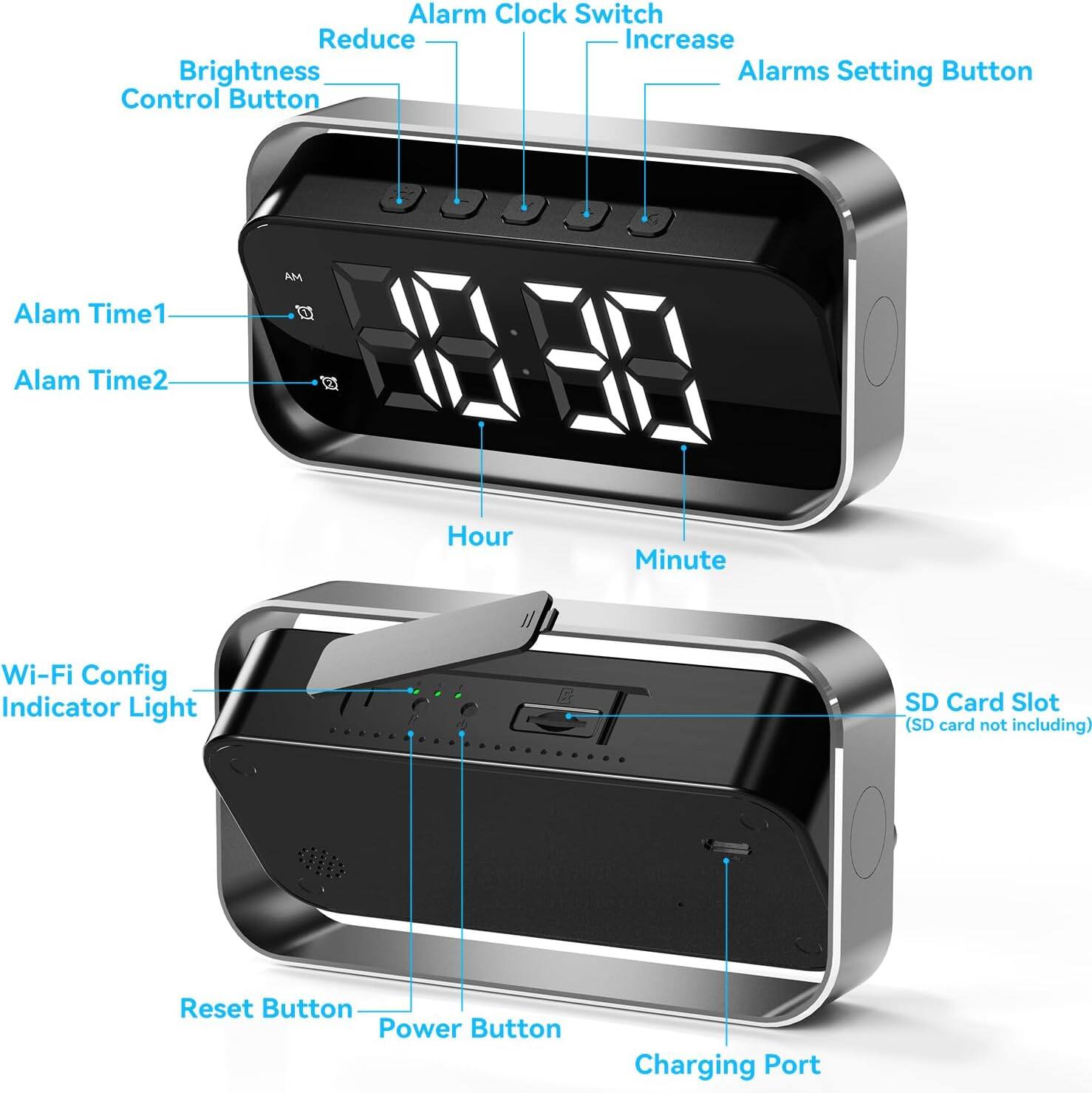 Alarm Clock Switch  
Reduce  
Increase  
Brightness  
Alarms Setting Button  
Control Button  
AM  
Alam Time1  
Alam Time2  
D  
Hour  
Minute  
Wi-Fi Config  
Indicator Light  
SD Card Slot (SD card not including)  
Reset Button  
Power Button  
Charging Port