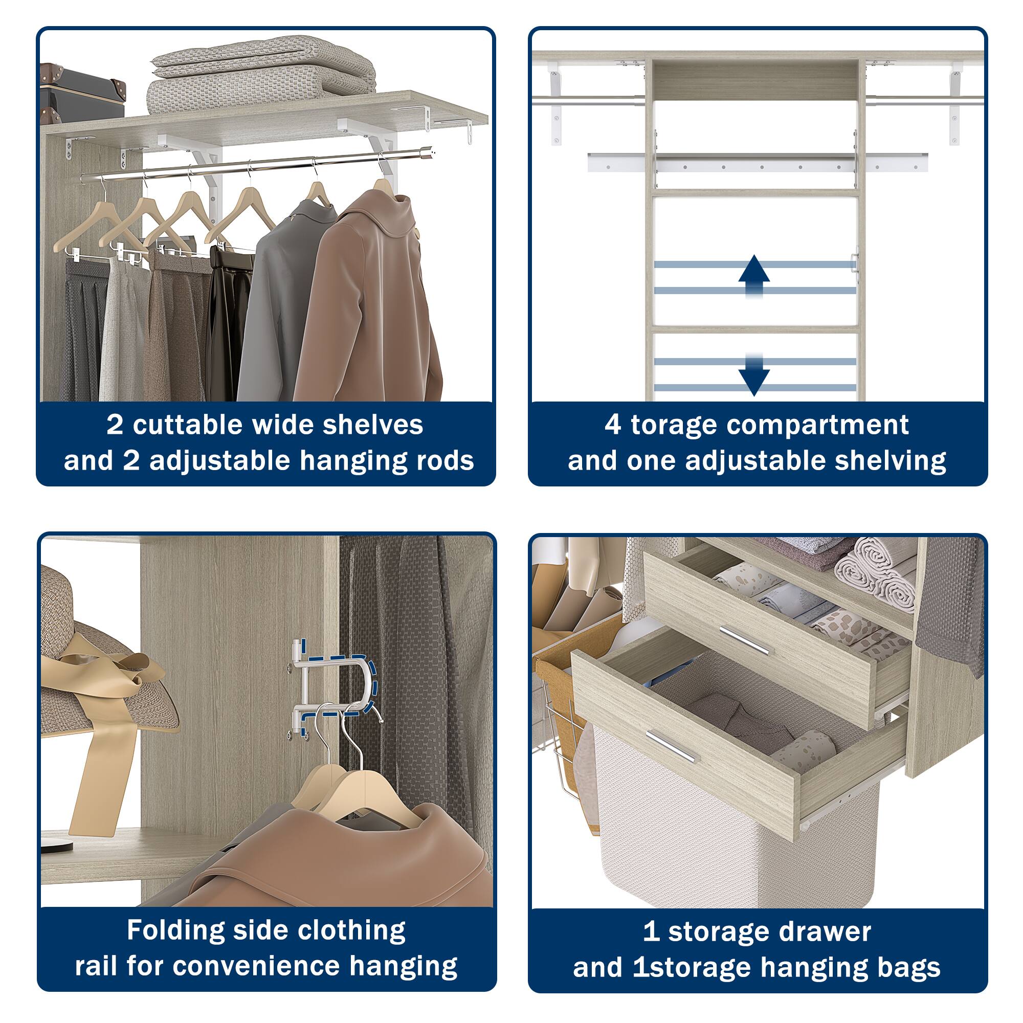 2 cuttable wide shelves and 2 adjustable hanging rods  
4 storage compartments and one adjustable shelving  
Folding side clothing rail for convenience hanging  
1 storage drawer and 1 storage hanging bags