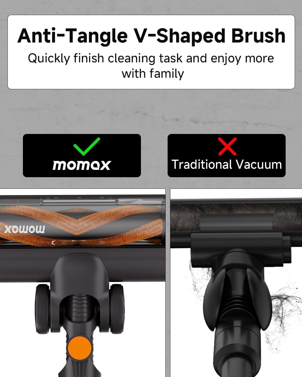 Anti-Tangle V-Shaped Brush  
Quickly finish cleaning task and enjoy more with family  

✓ momox  
✗ Traditional Vacuum