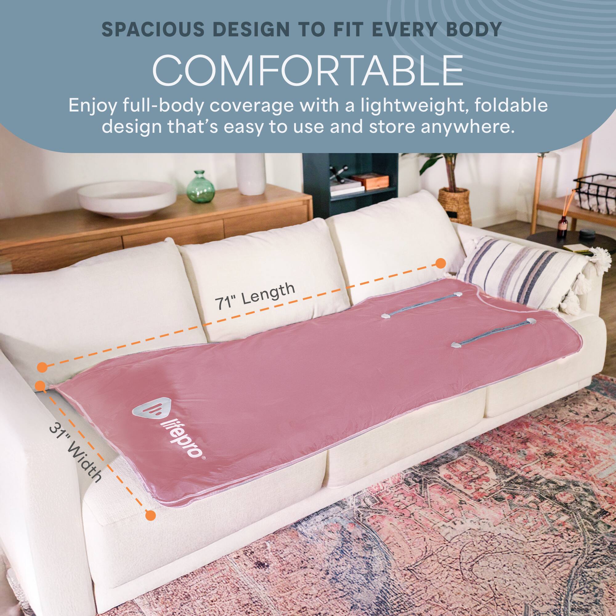 SPACIOUS DESIGN TO FIT EVERY BODY

COMFORTABLE

Enjoy full-body coverage with a lightweight, foldable design that's easy to use and store anywhere.

71" Length  
31" Width

lifepro