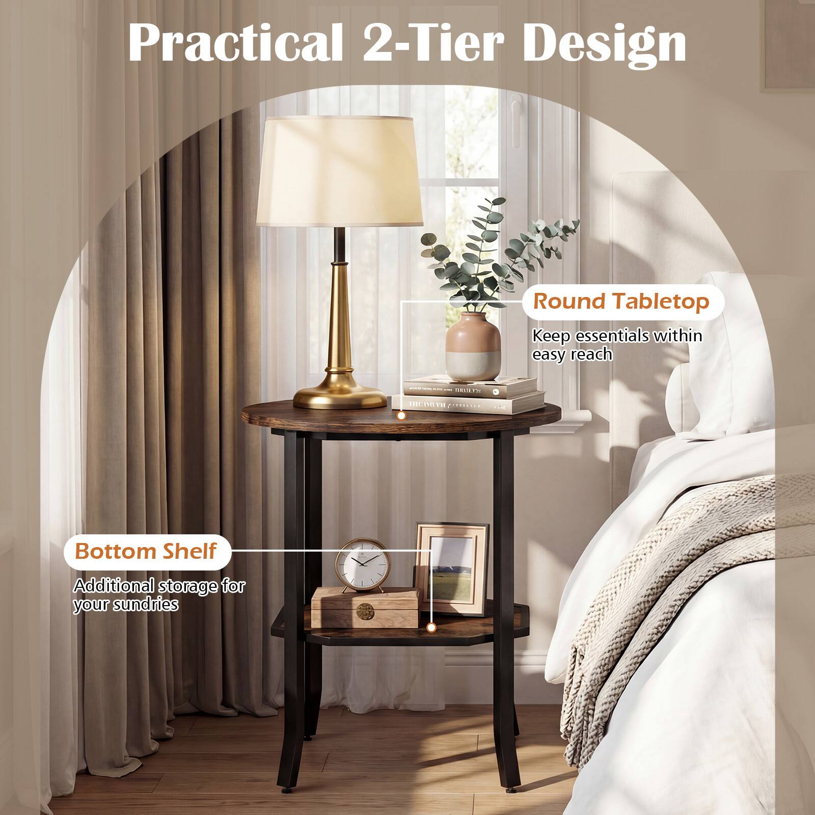 Practical 2-Tier Design  
Round Tabletop  
Keep essentials within easy reach  

Bottom Shelf  
Additional storage for your sundries