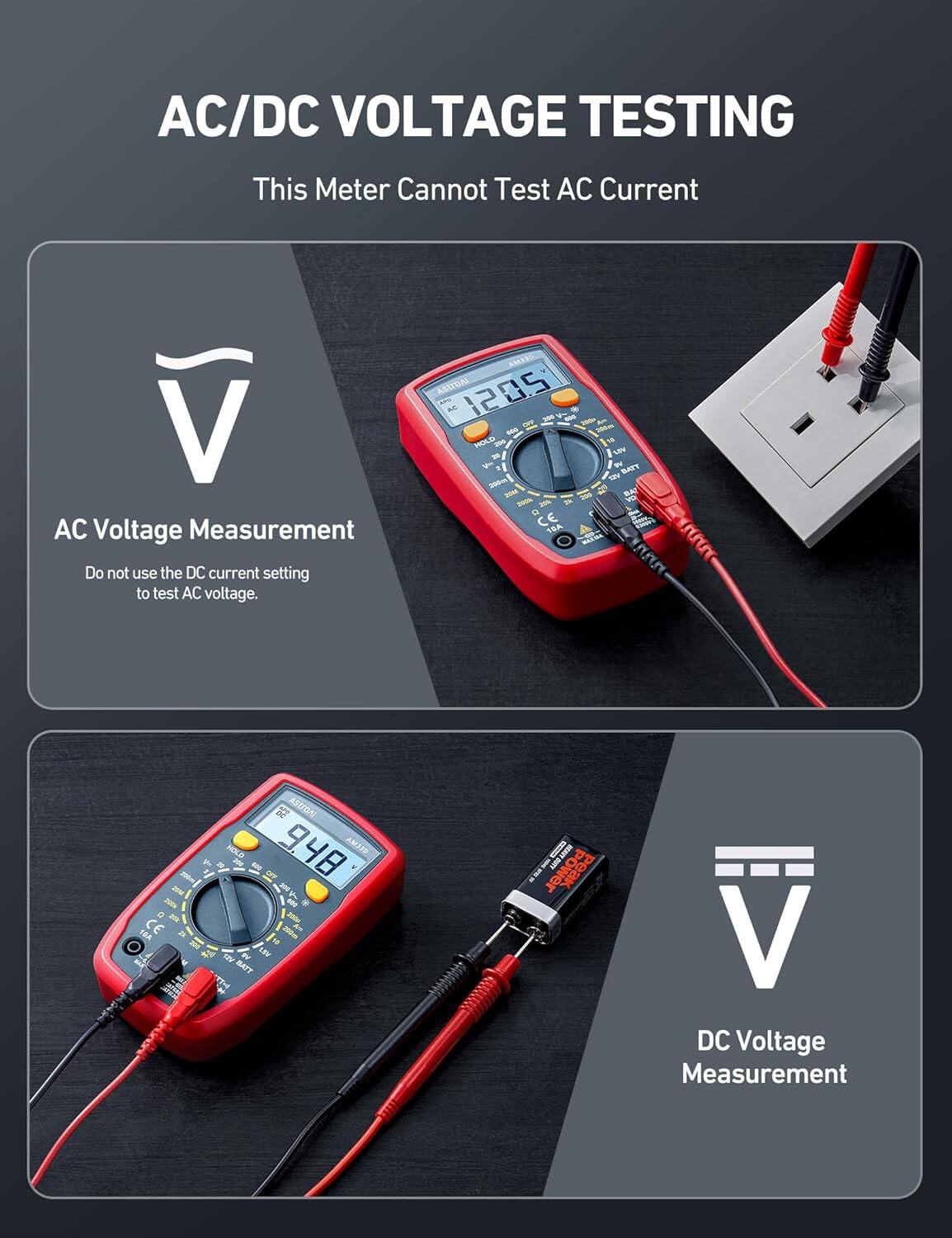 AC/DC VOLTAGE TESTING  
This Meter Cannot Test AC Current  

AC Voltage Measurement  
Do not use the DC current setting to test AC voltage.  

DC Voltage Measurement