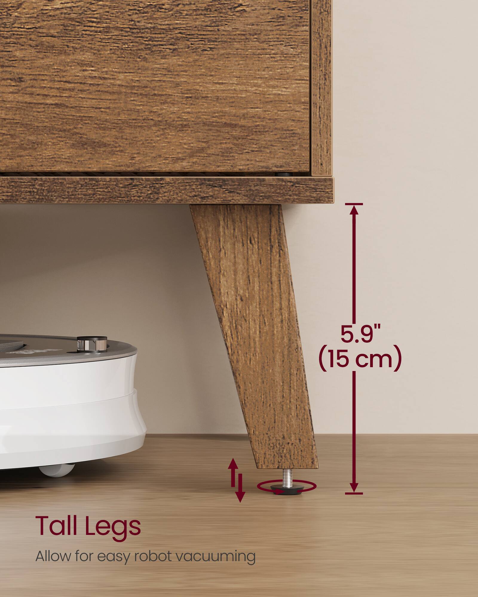 5.9" (15 cm) Tall Legs  
Allow for easy robot vacuuming