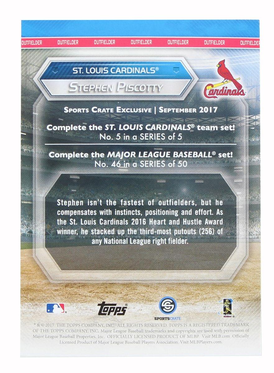 OUTFIELDER OUTFIELDER OUTFIELDER OUTFIELDER OUTFIELDER OUTFIELDER OUTFIELDER

ST. LOUIS CARDINALS  
STEPHEN PISCOTTY  
Cardinals  
SPORTS CRATE EXCLUSIVE | SEPTEMBER 2017

Complete the ST. LOUIS CARDINALS team set!  
No. 5 in a SERIES of 5

Complete the MAJOR LEAGUE BASEBALL set!  
No. 46 in a SERIES of 50

Stephen isn't the fastest of outfielders, but he compensates with instincts, positioning and effort. As the St. Louis Cardinals 2016 Heart and Hustle Award winner, he stacked up the third-most putouts (256) of any National League right fielder.

TOPPS SPORTSCRATE & 2017 THE TOPPS COMPANY, INC. ALL RIGHTS RESERVED TOPPS IS A REGISTERED TRADEMARK OF THE TOPPS COMPANY, INC. Major League Baseball trademarks and copyrights are used with permission of Major League Baseball Properties, Inc. OFFICIALLY LICENSED PRODUCT OF MLBP Visit ML.B.com Officially Licensed Product of Major League Baseball Players Association Visit MLBPlayers.com.