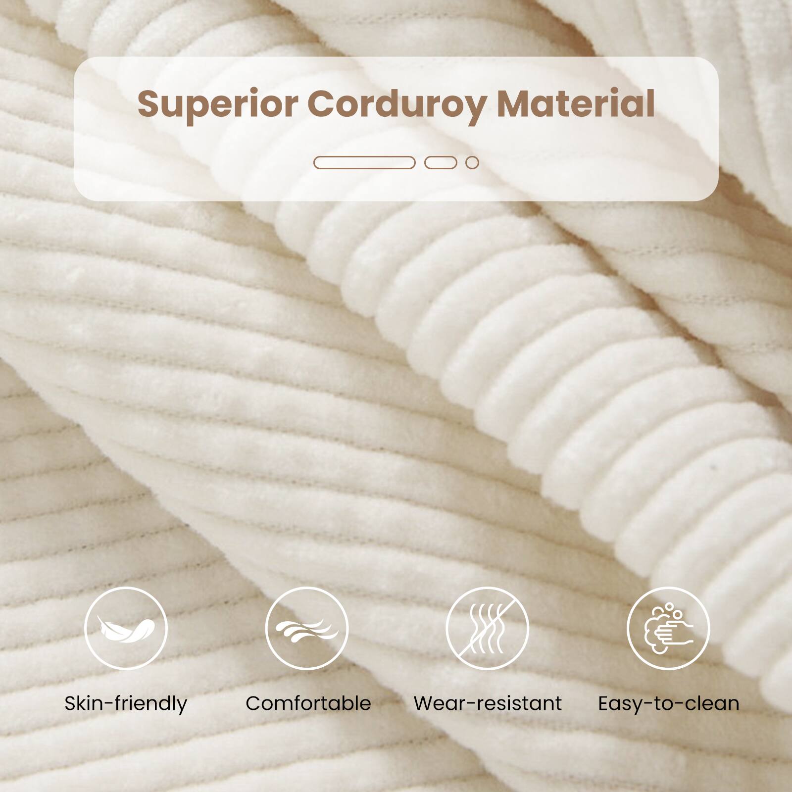 Superior Corduroy Material

- Skin-friendly
- Comfortable
- Wear-resistant
- Easy-to-clean