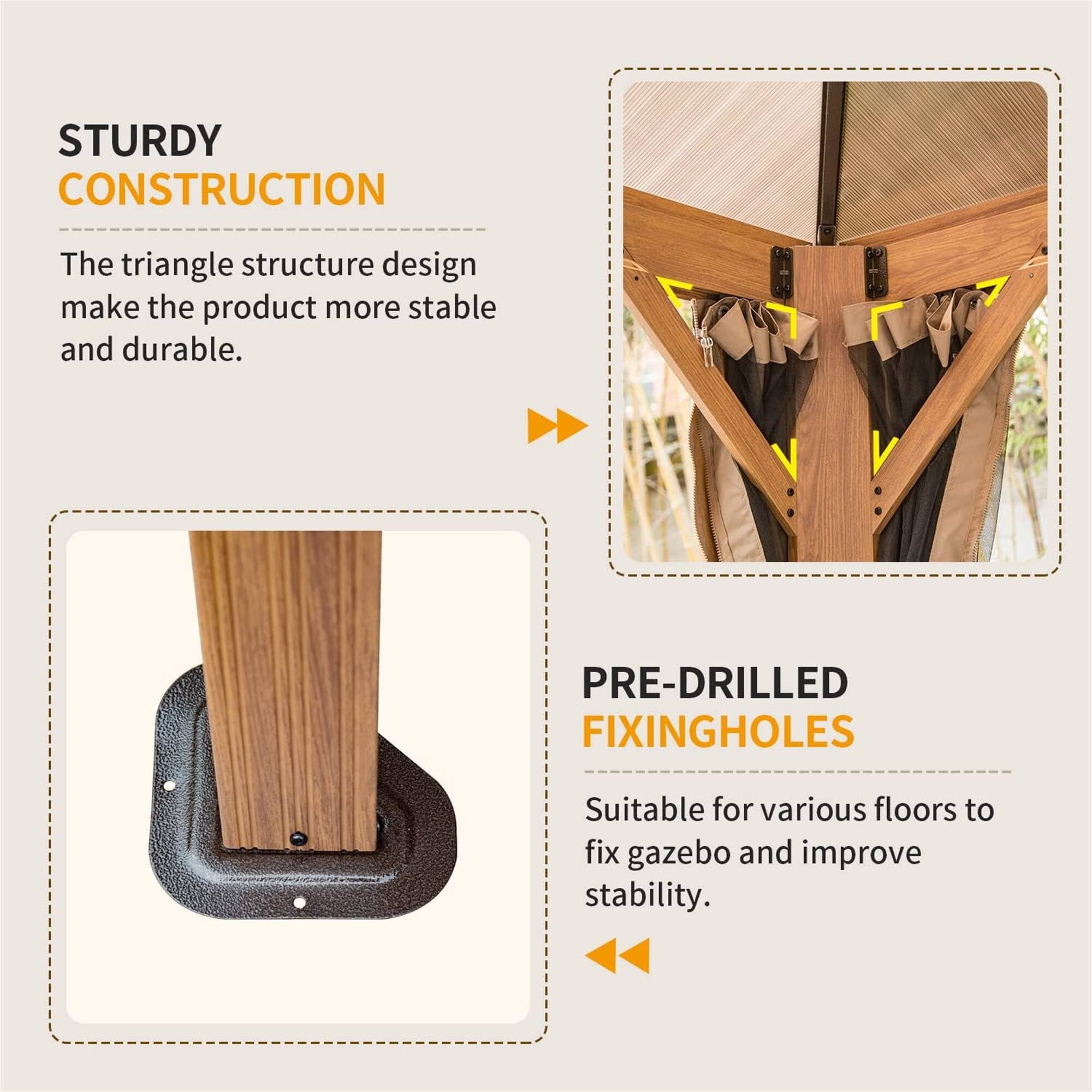 STURDY CONSTRUCTION  
The triangle structure design makes the product more stable and durable.  

PRE-DRILLED FIXING HOLES  
Suitable for various floors to fix gazebo and improve stability.