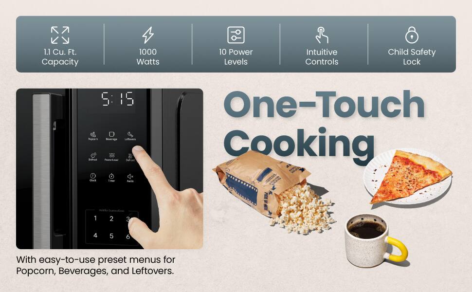 1.1 Cu. Ft. Capacity  
1000 Watts  
10 Power Levels  
Intuitive Controls  
Child Safety Lock  

One-Touch Cooking  

With easy-to-use preset menus for Popcorn, Beverages, and Leftovers.